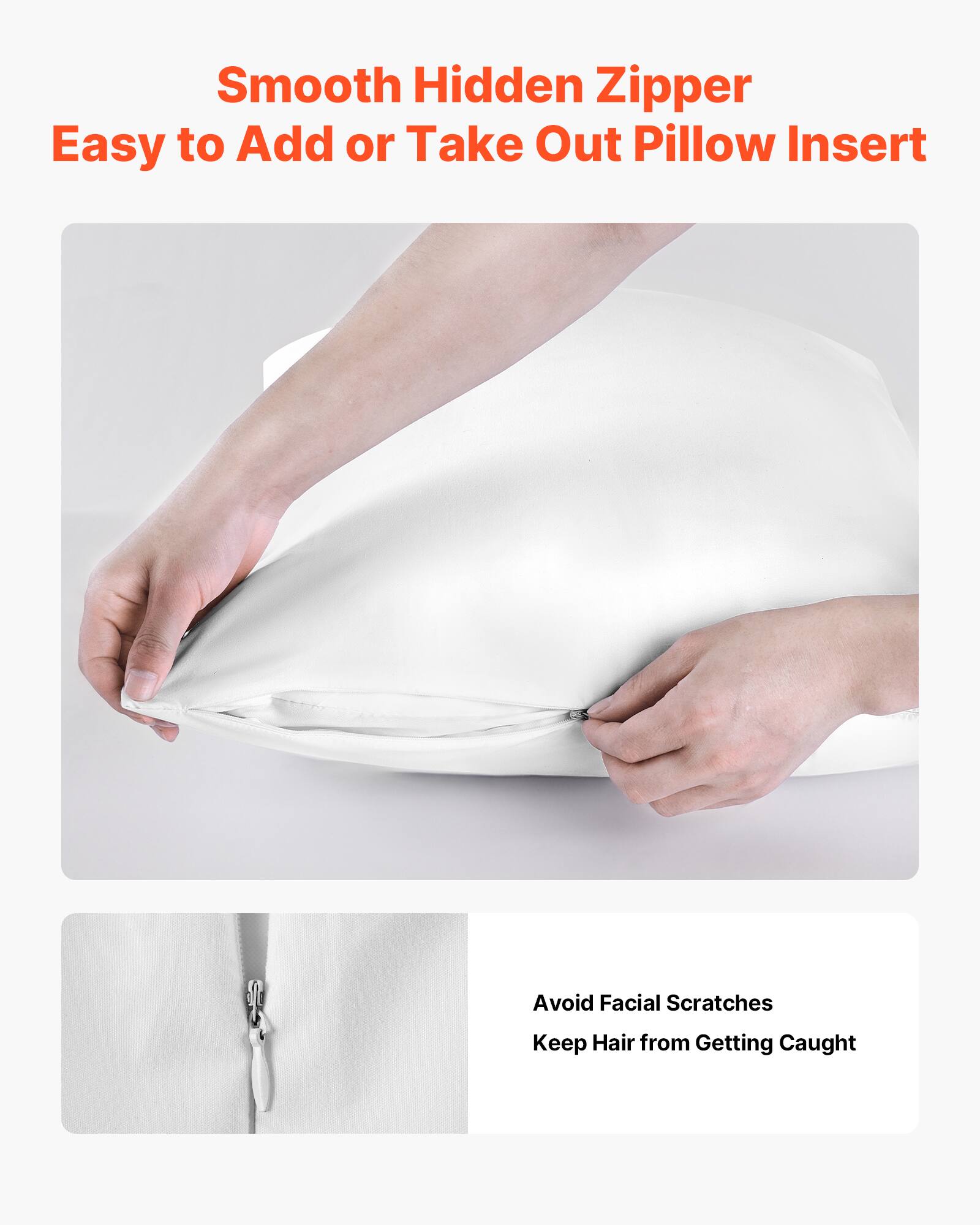 Smooth Hidden Zipper  
Easy to Add or Take Out Pillow Insert  

Avoid Facial Scratches  
Keep Hair from Getting Caught