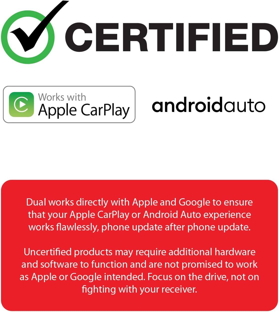 CERTIFIED  
Works with Apple CarPlay  
androidauto  

Dual works directly with Apple and Google to ensure that your Apple CarPlay or Android Auto experience works flawlessly, phone update after phone update.  
Uncertified products may require additional hardware and software to function and are not promised to work as Apple or Google intended. Focus on the drive, not on fighting with your receiver.