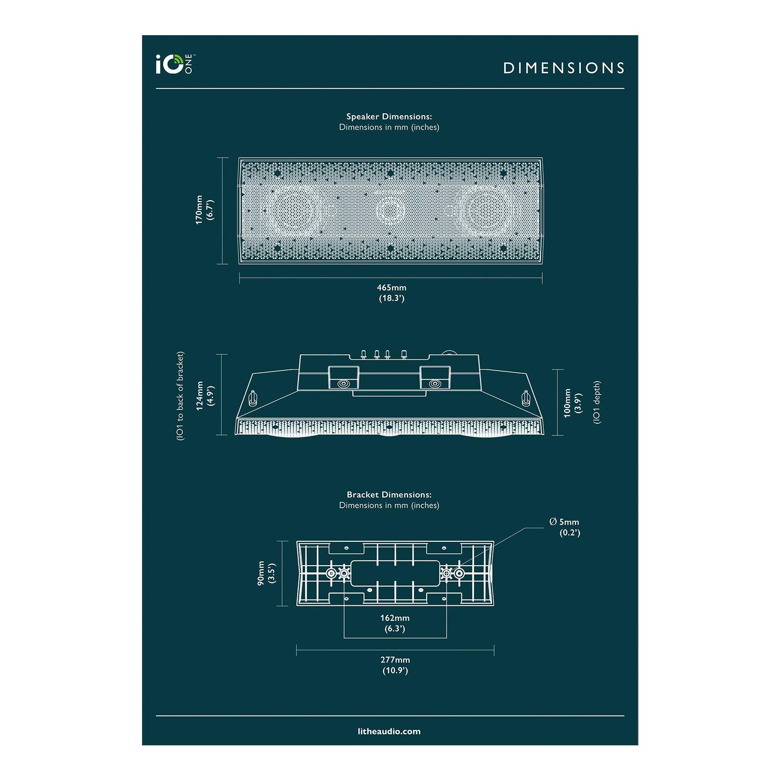 iO ONE

DIMENSIONS

Speaker Dimensions:
Dimensions in mm (inches)
- 170mm (6.7")
- 465mm (18.3")
- 124mm (4.9")
- 100mm (3.9")

Bracket Dimensions:
Dimensions in mm (inches)
- 90mm (3.5")
- 162mm (6.3")
- 277mm (10.9")
- 5mm (0.2")

litheaudio.com