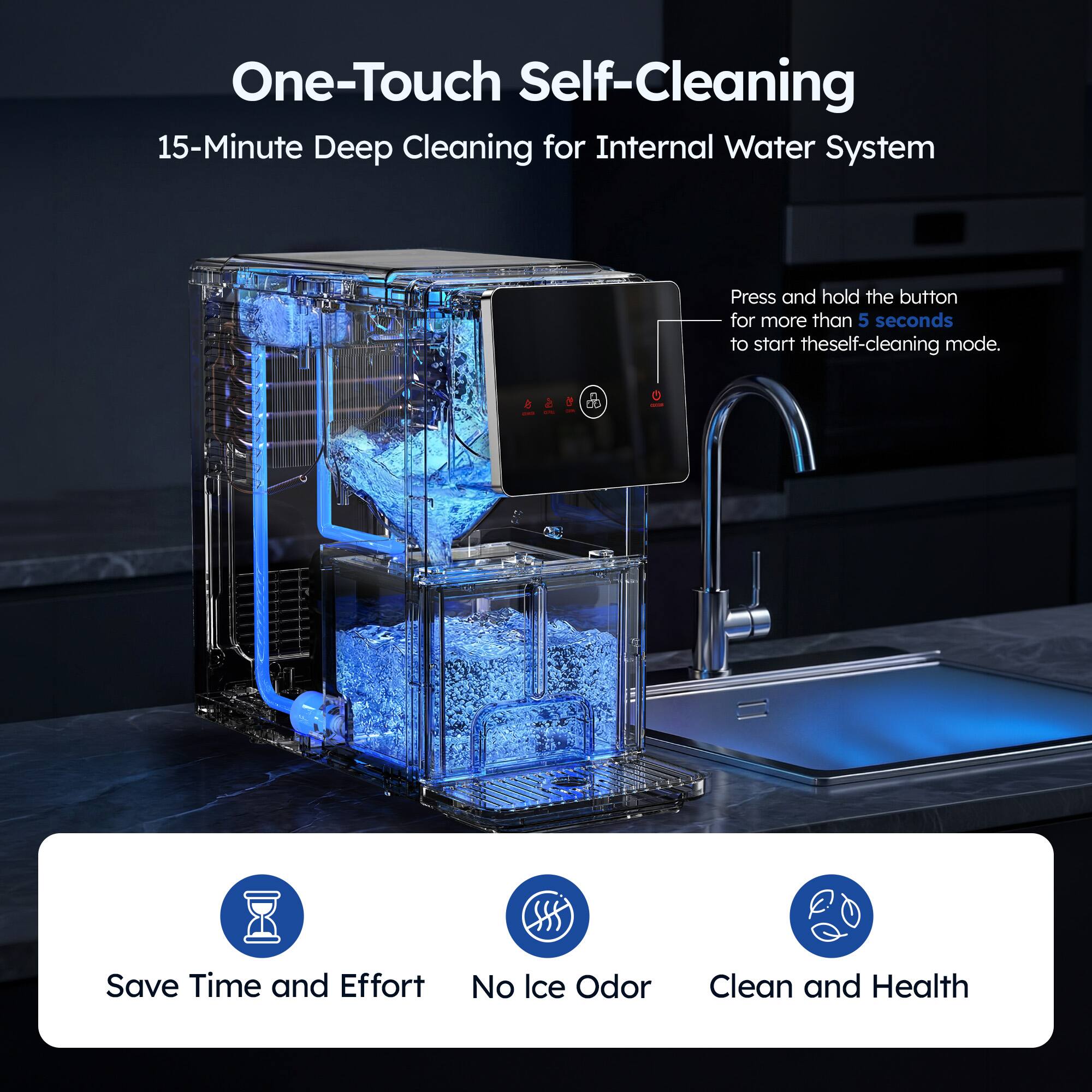 One-Touch Self-Cleaning  
15-Minute Deep Cleaning for Internal Water System  

Press and hold the button for more than 5 seconds to start the self-cleaning mode.  

Save Time and Effort  
No Ice Odor  
Clean and Health