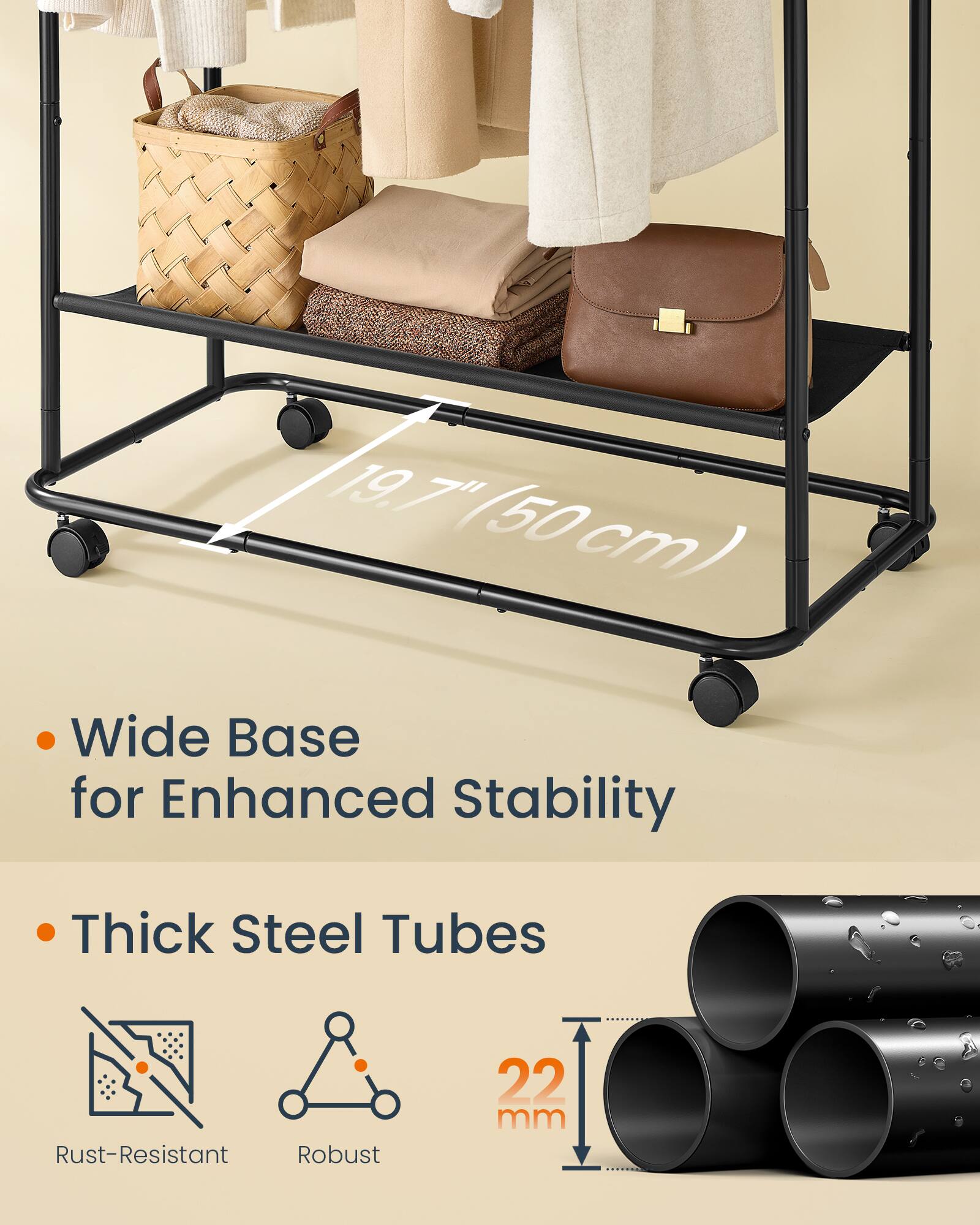 19.7" (50 cm) Wide Base for Enhanced Stability  
Thick Steel Tubes  
Rust-Resistant  
Robust  
22 mm