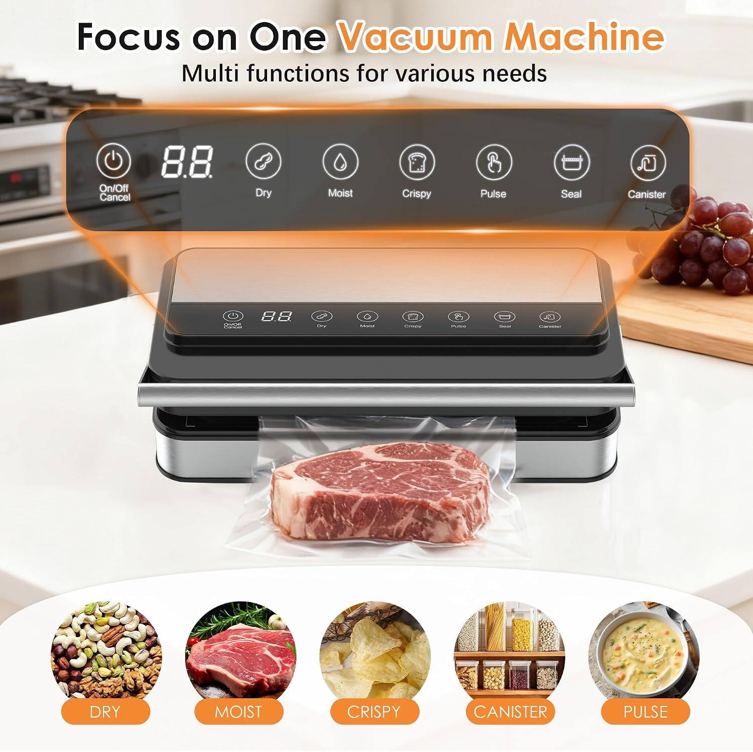 Focus on One Vacuum Machine  
Multi functions for various needs

On/Off Cancel  
8.8.  
Dry  
Moist  
Crispy  
Pulse  
Seal  
Canister  

DRY  
MOIST  
CRISPY  
CANISTER  
PULSE