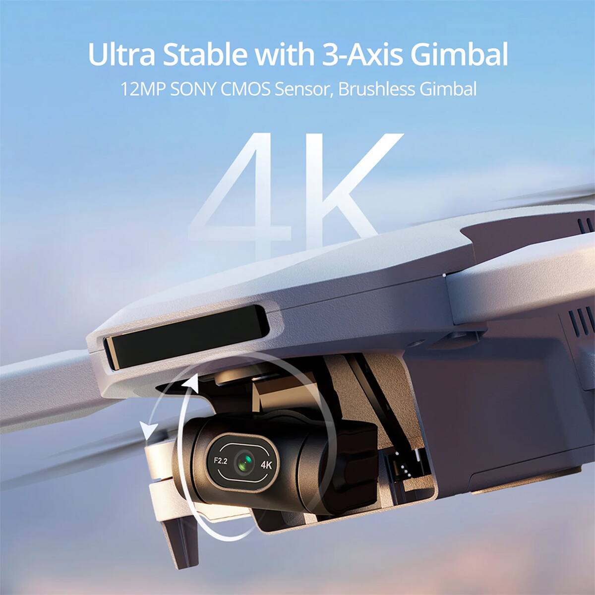 Ultra Stable with 3-Axis Gimbal  
12MP SONY CMOS Sensor, Brushless Gimbal  
4K F2.2