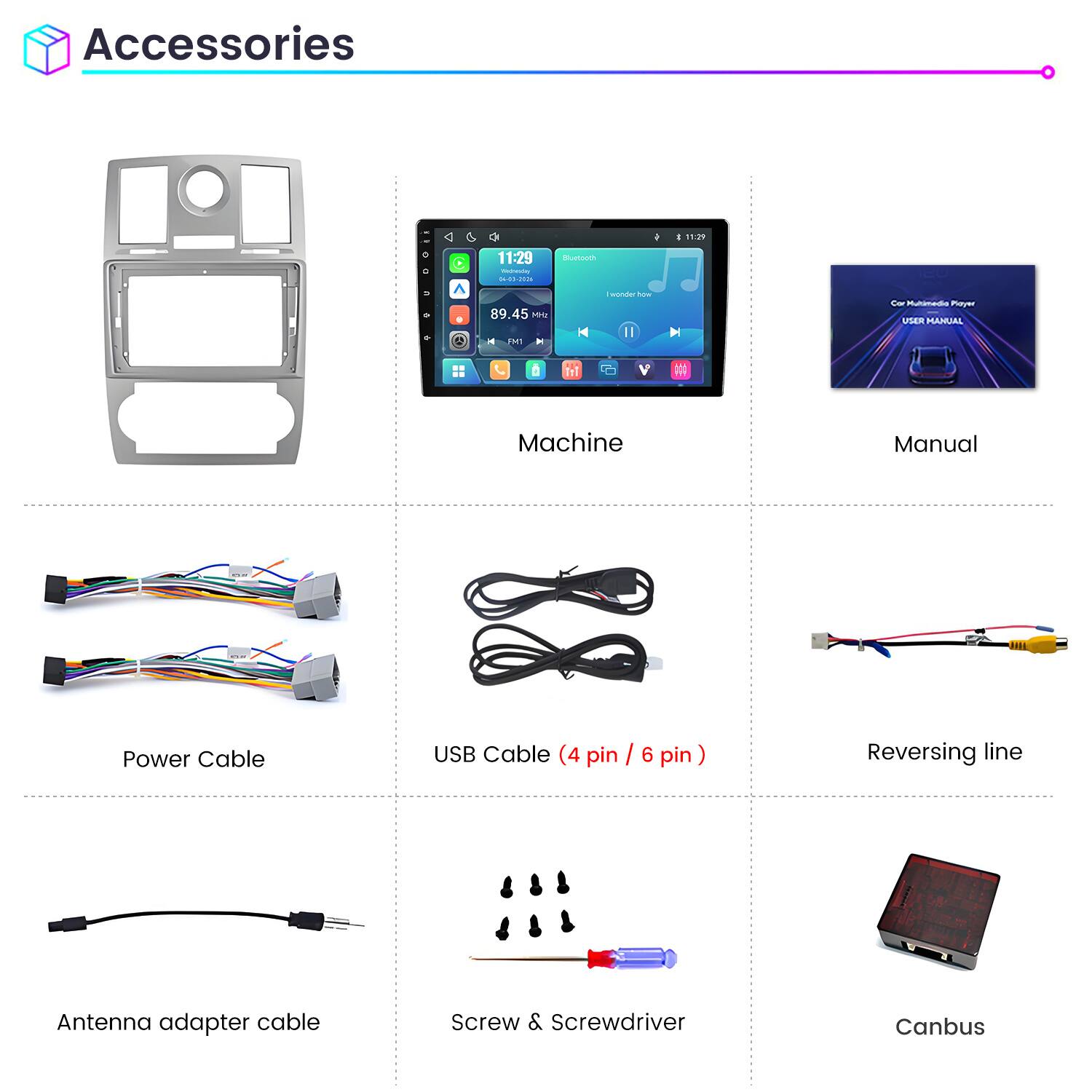 Accessories

11:29 Wednesday 04-03-2026

Bluetooth
89.45 MHz
I wonder how

Car Multimedia Player USER MANUAL

Machine
Manual

Power Cable
USB Cable (4 pin / 6 pin)
Reversing line

Antenna adapter cable
Screw & Screwdriver
Canbus