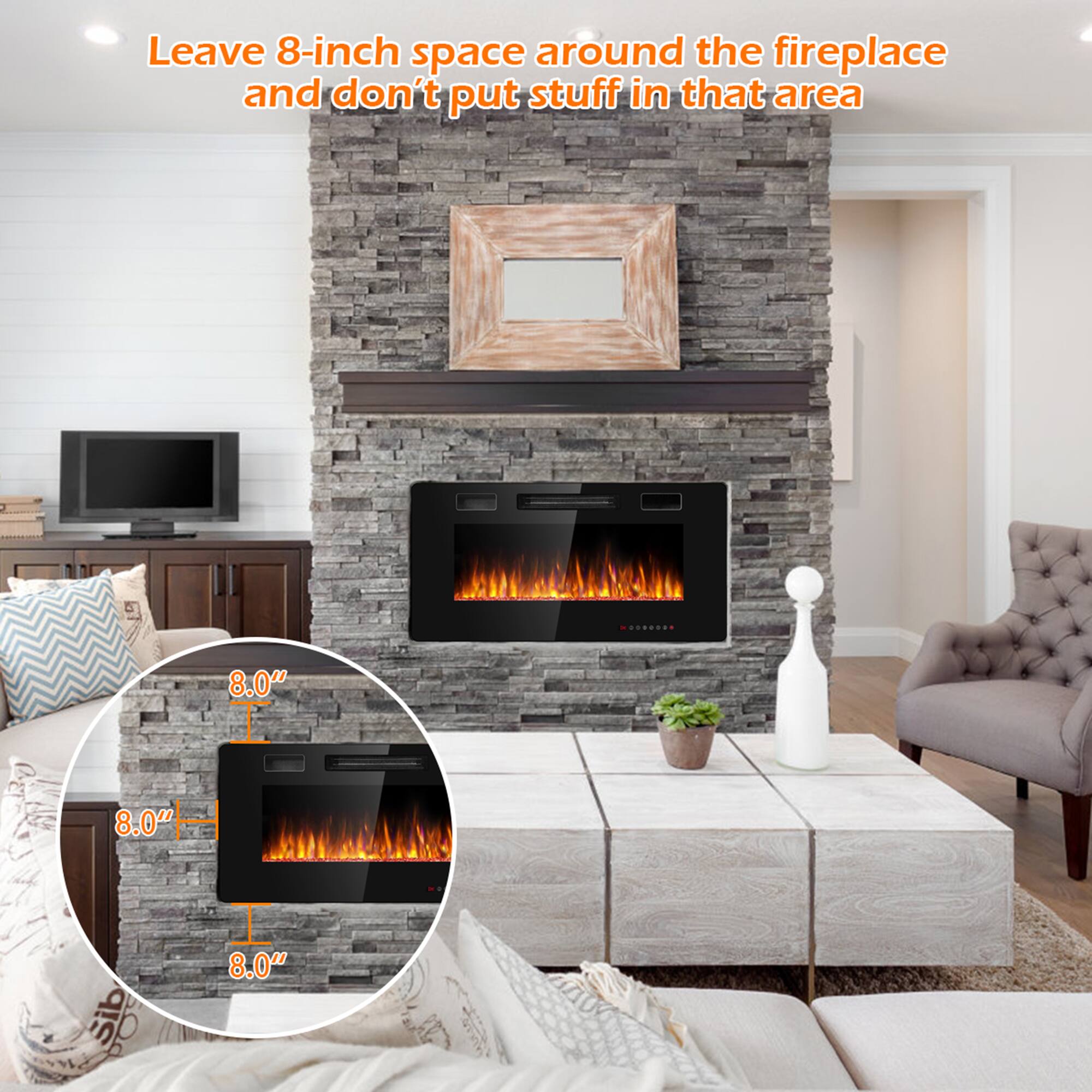 Leave 8-inch space around the fireplace and don't put stuff in that area

8.0" 8.0" 8.0"