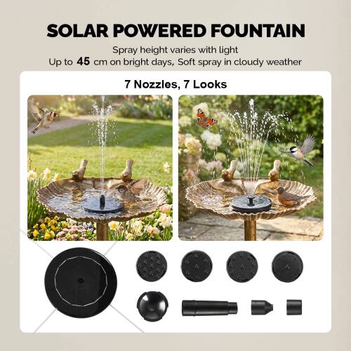 SOLAR POWERED FOUNTAIN  
Spray height varies with light  
Up to 45 cm on bright days, Soft spray in cloudy weather  

7 Nozzles, 7 Looks