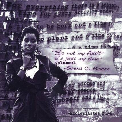 For everything there is a season,
a time for every activity under heaven:
a time to be born and a time to die,
a time to plant and a time to harvest,
a time to heal and a time to mourn,
a time to tear down and a time to build,
a time to weep and a time to laugh,
a time to scatter stones and a time to gather stones,
a time to embrace and a time to refrain from embracing.
"It's not my fault—
it's just my time."
—Sirena C. Moore
Ecclesiastes 3:1-8
