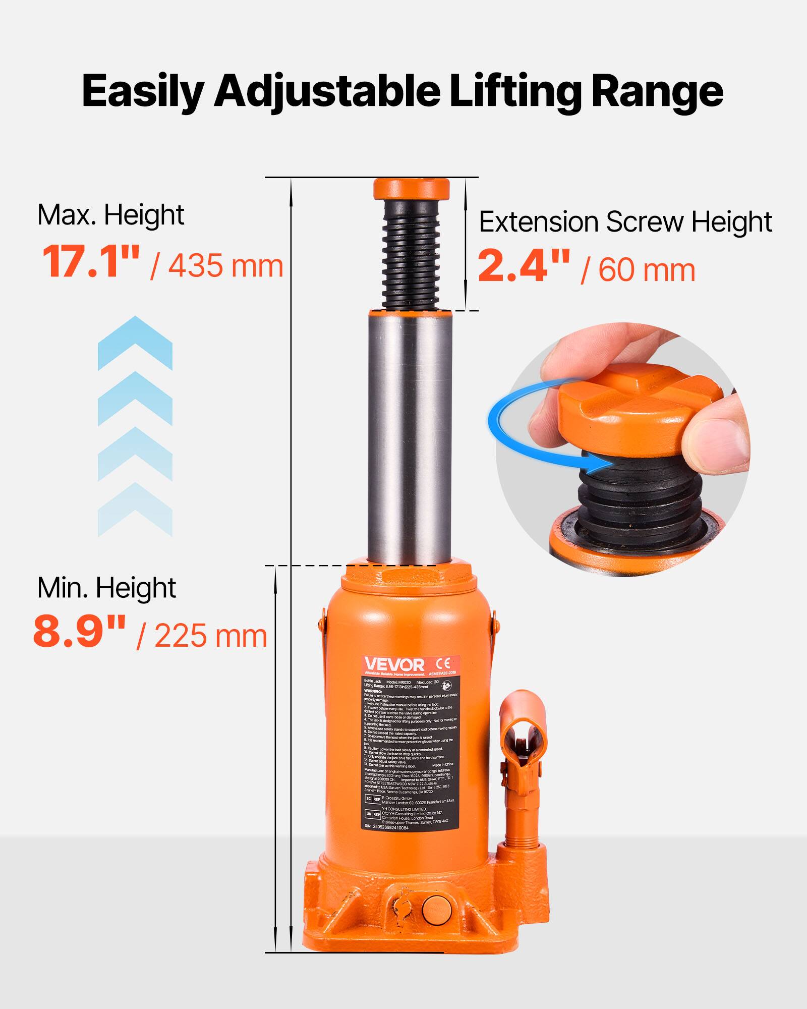 Easily Adjustable Lifting Range  
Max. Height 17.1" / 435 mm  
Extension Screw Height 2.4" / 60 mm  
Min. Height 8.9" / 225 mm  
VEVOR CE