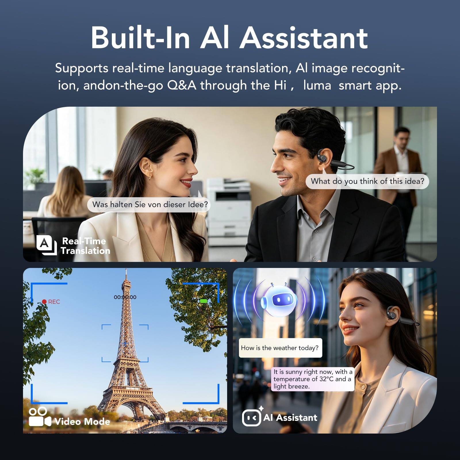 Built-In AI Assistant  
Supports real-time language translation, AI image recognition, and on-the-go Q&A through the Hi, luma smart app.

What do you think of this idea?  
Was halten Sie von dieser Idee?

Real-Time Translation

How is the weather today?  
It is sunny right now, with a temperature of 32°C and a light breeze.

Video Mode  
AI Assistant