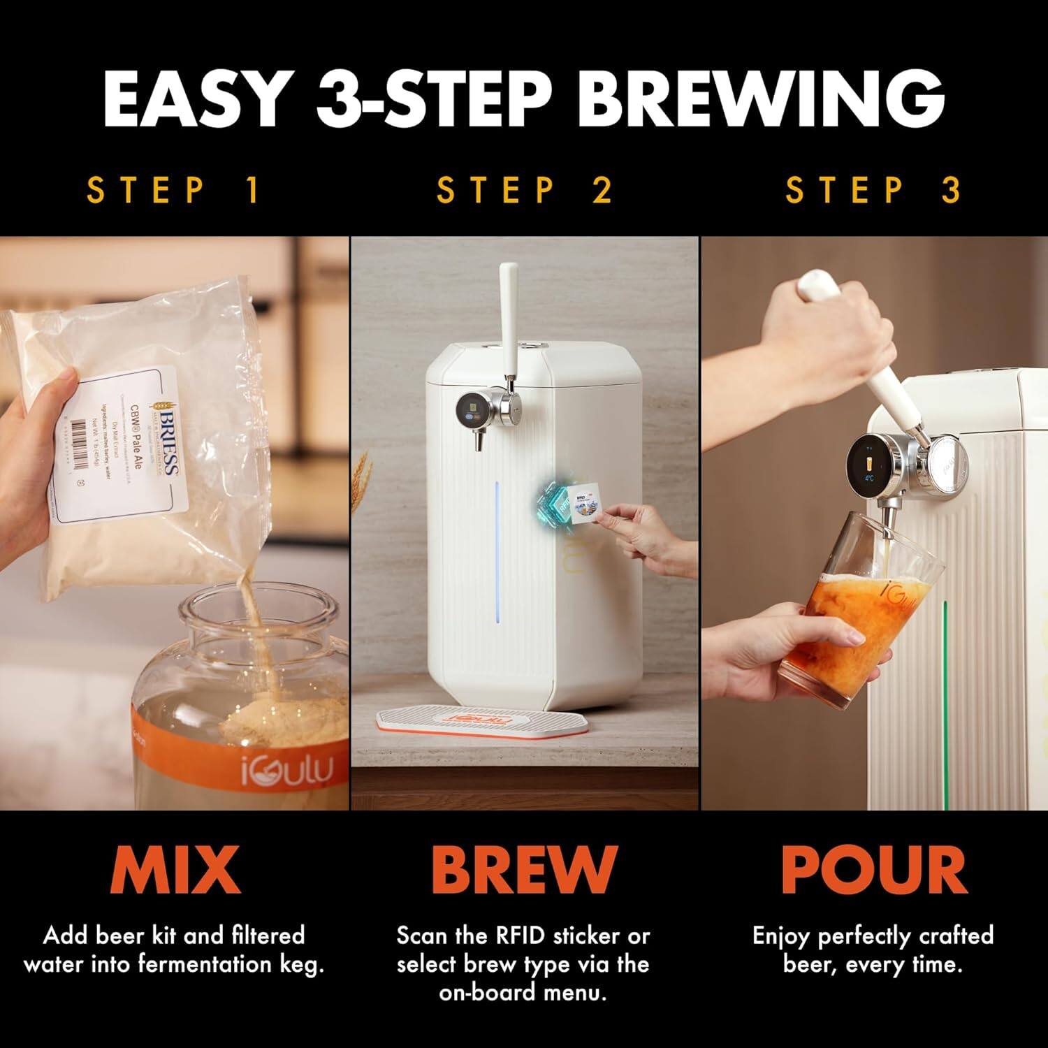 EASY 3-STEP BREWING

STEP 1
MIX
Add beer kit and filtered water into fermentation keg.

STEP 2
BREW
Scan the RFID sticker or select brew type via the on-board menu.

STEP 3
POUR
Enjoy perfectly crafted beer, every time.