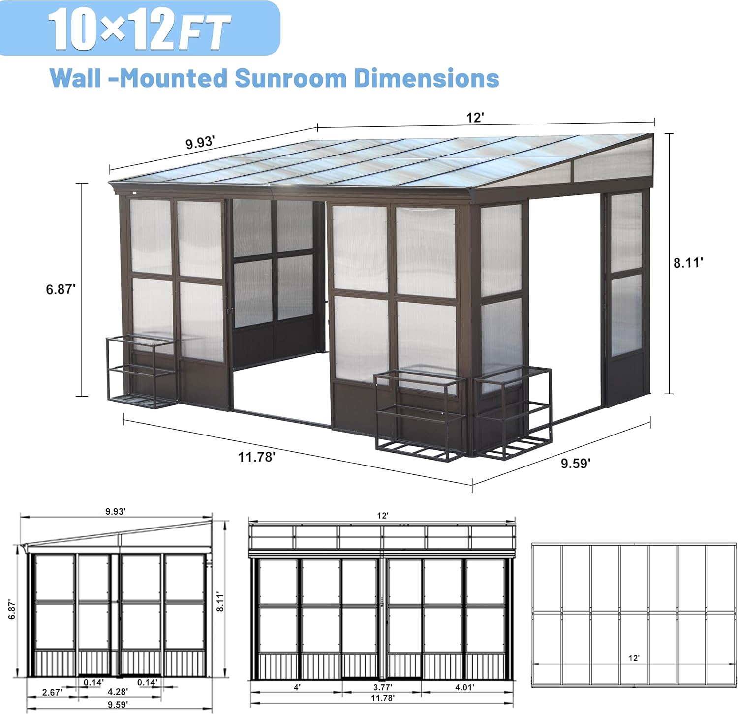 10x12FT Wall-Mounted Sunroom Dimensions

- 12'
- 9.93'
- 8.11'
- 6.87'
- 11.78'
- 9.59'
- 9.93'
- 12'
- 6.87'
- 8.11'
- 2.67'
- 0.14'
- 0.14'
- 4.28'
- 9.59'
- 4'
- 3.77'
- 11.78'
- 4.01'
- 12'