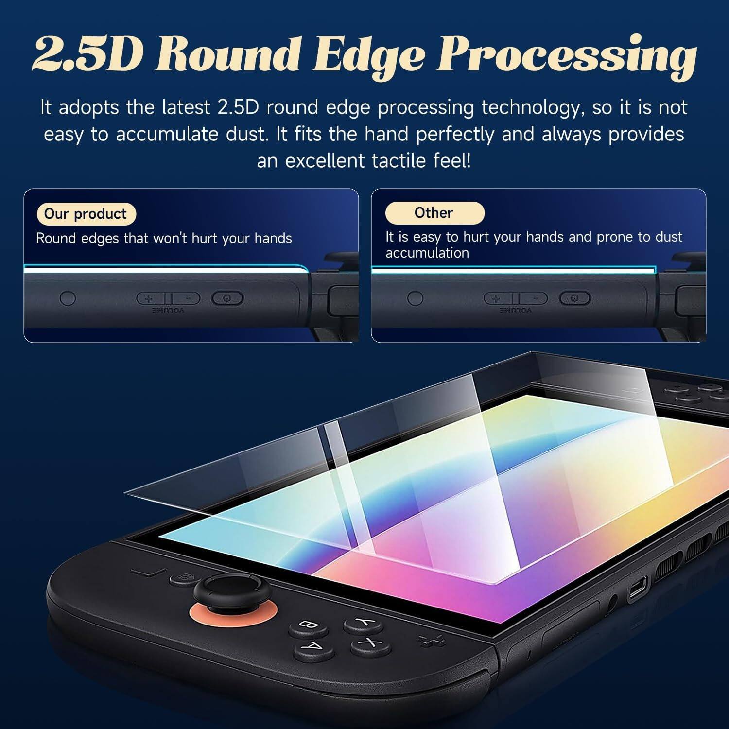 2.5D Round Edge Processing

It adopts the latest 2.5D round edge processing technology, so it is not easy to accumulate dust. It fits the hand perfectly and always provides an excellent tactile feel!

Our product
Round edges that won't hurt your hands

Other
It is easy to hurt your hands and prone to dust accumulation