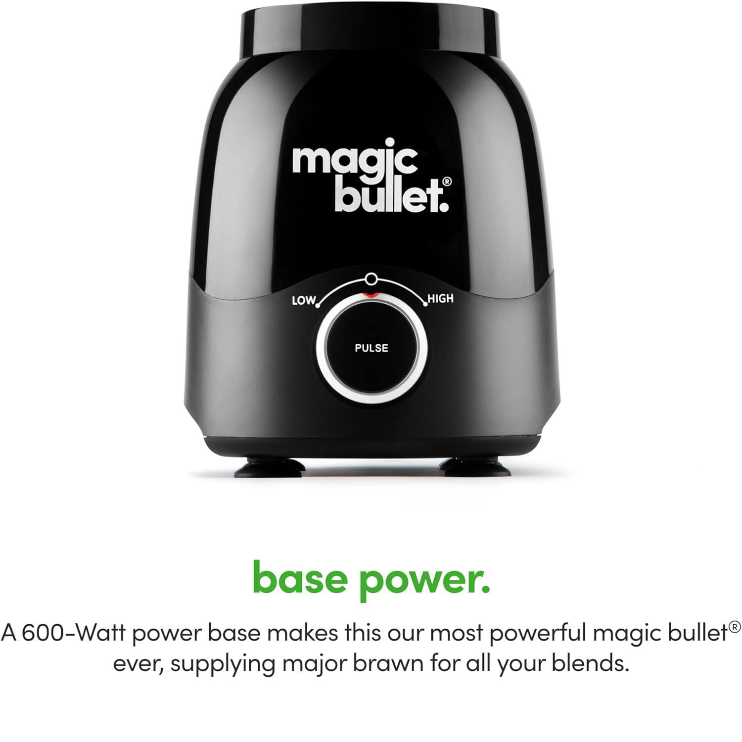 Magic Bullet.  
Base Power.  
A 600-Watt power base makes this our most powerful Magic Bullet® ever, supplying major brawn for all your blends.
