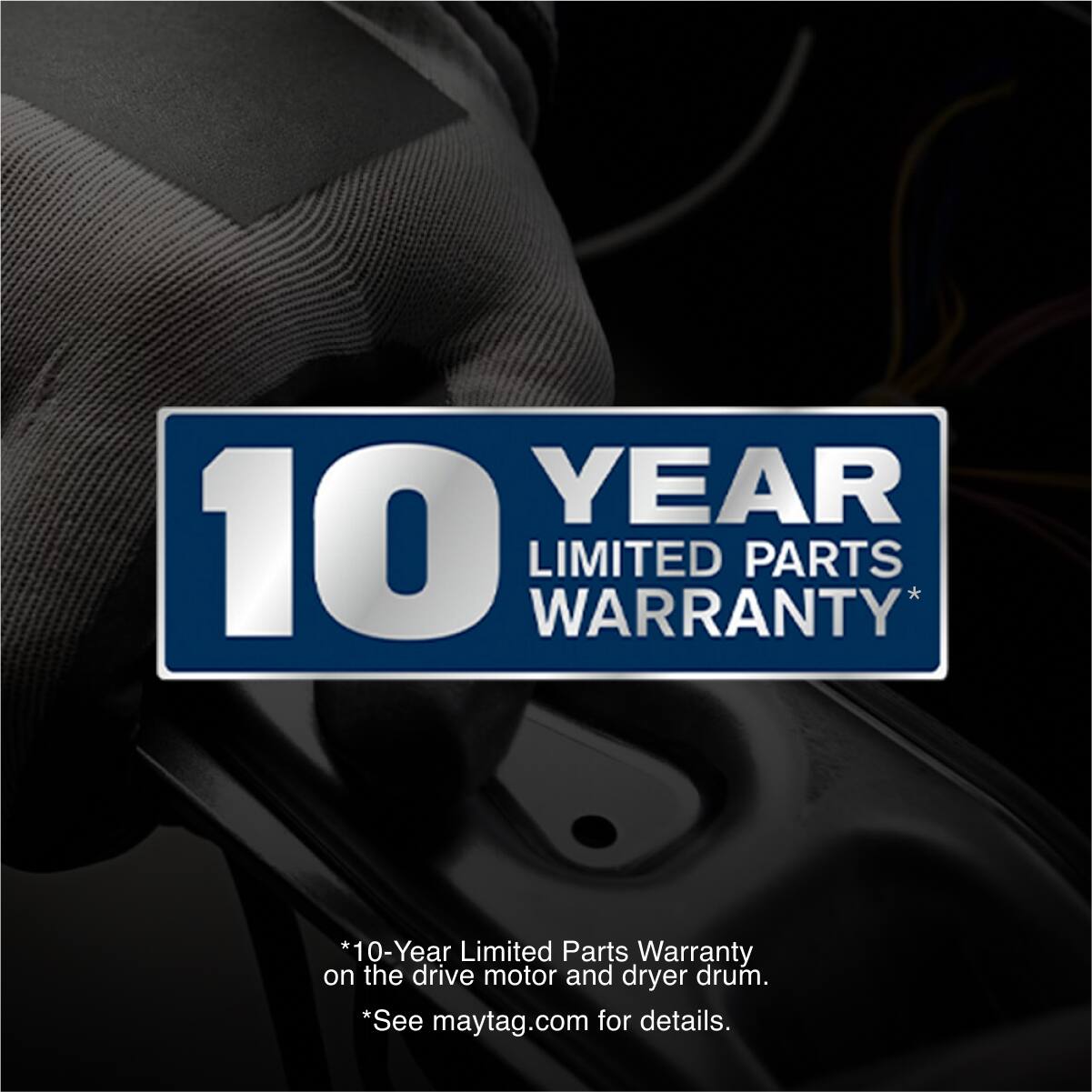 10 YEAR LIMITED PARTS WARRANTY*

*10-Year Limited Parts Warranty on the drive motor and dryer drum.
*See maytag.com for details.