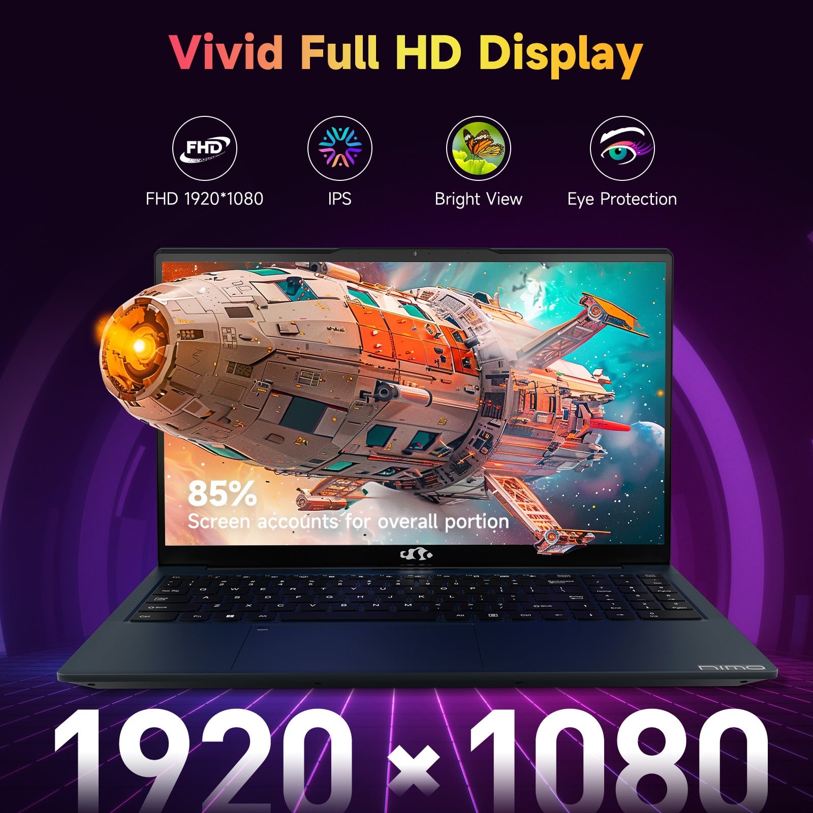 Vivid Full HD Display
FHD 1920*1080
IPS
Bright View
Eye Protection
85%
Screen accounts for overall portion
1920 x 1080