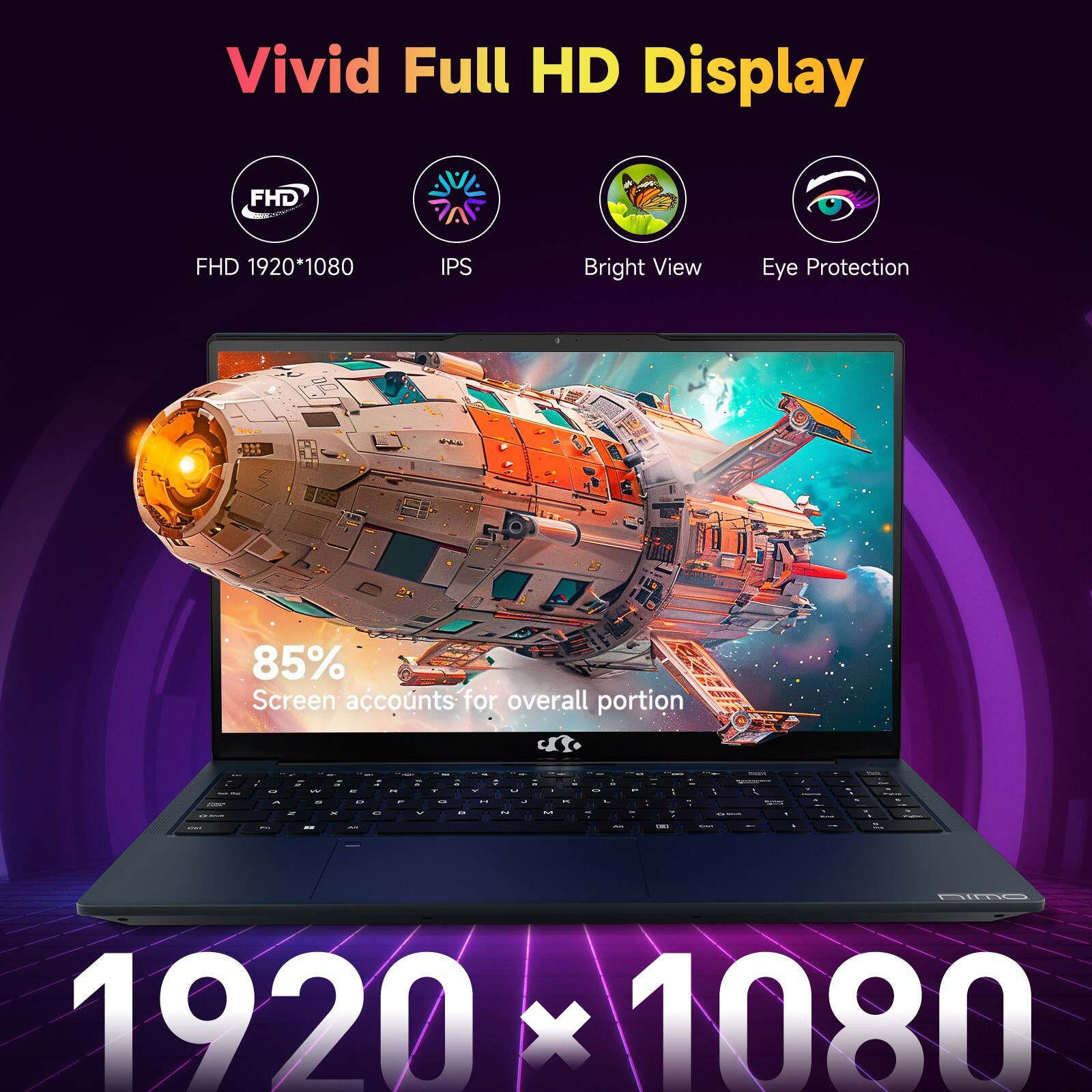 Vivid Full HD Display

FHD 1920*1080  
IPS  
Bright View  
Eye Protection  

85%  
Screen accounts for overall portion  

1920 x 1080