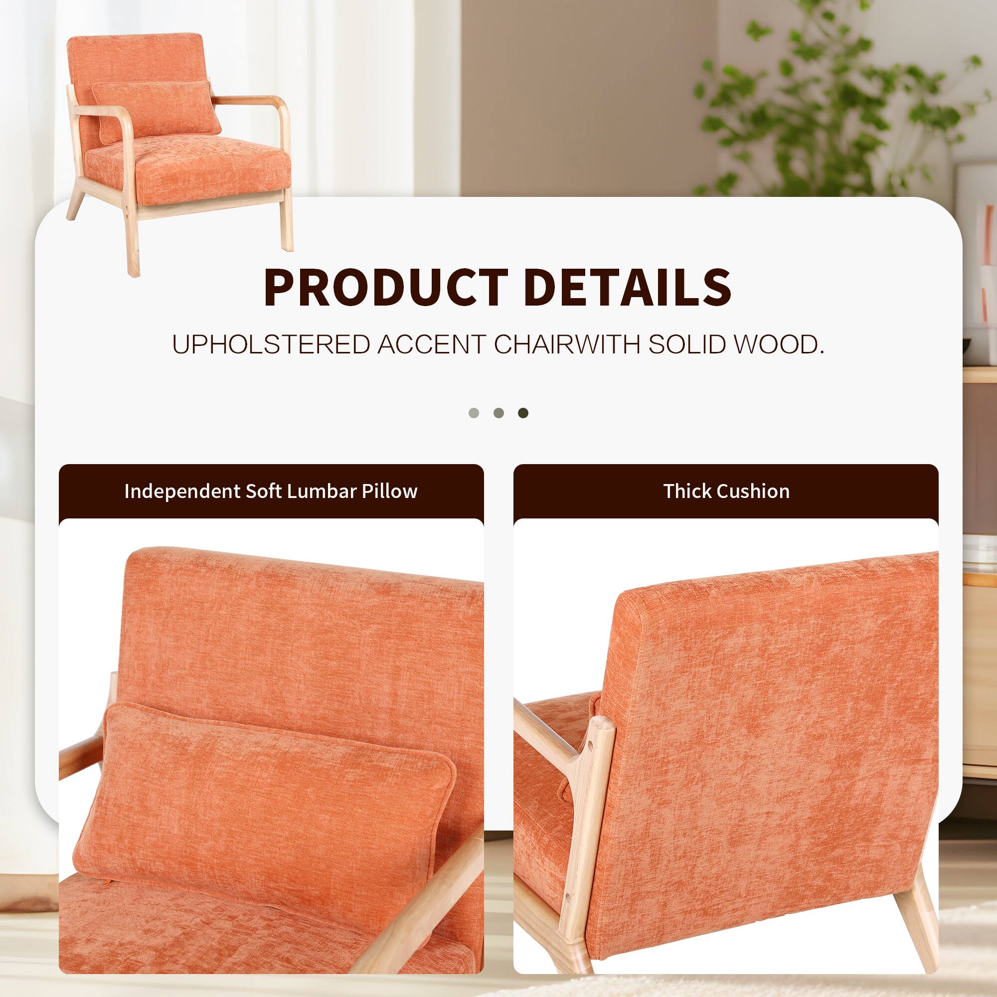 PRODUCT DETAILS  
UPHOLSTERED ACCENT CHAIR WITH SOLID WOOD.  

- Independent Soft Lumbar Pillow  
- Thick Cushion