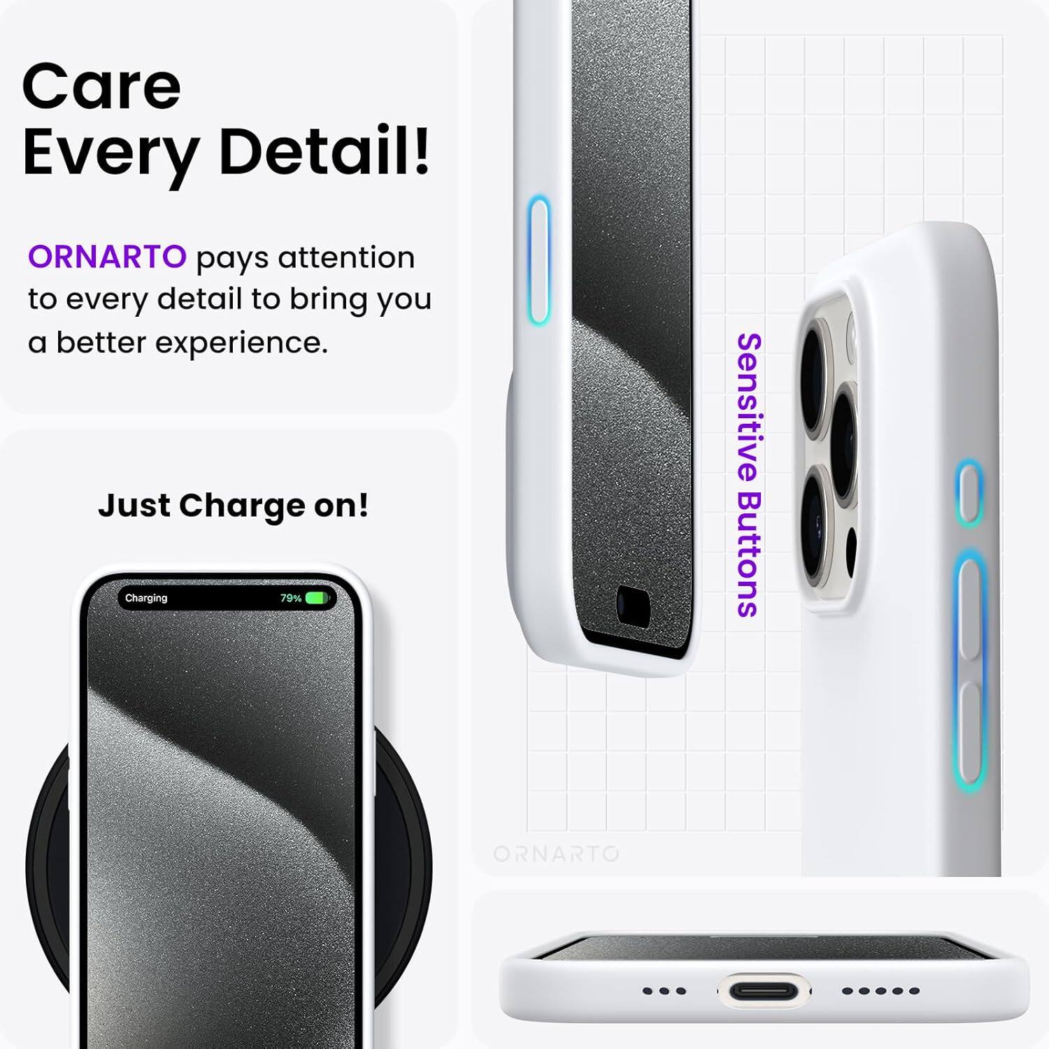 Care Every Detail! ORNARTO pays attention to every detail to bring you a better experience. Just Charge on! Charging 79% Sensitive Buttons ORNARTO
