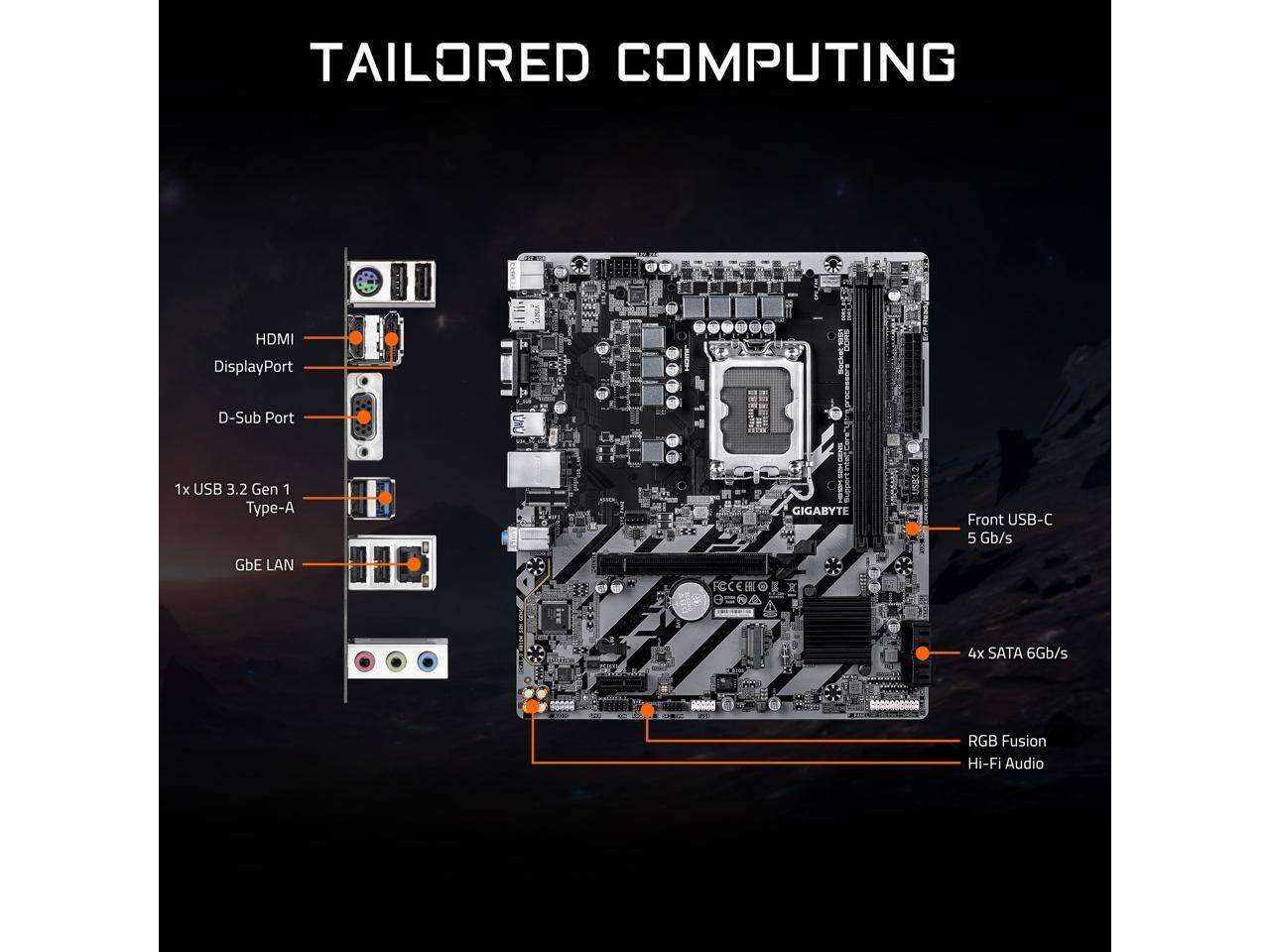TAILORED COMPUTING  
HDMI  
DisplayPort  
D-Sub Port  
1x USB 3.2 Gen 1 Type-A  
GIGABYTE Front USB-C 5 Gb/s  
GbE LAN  
4x SATA 6Gb/s  
RGB Fusion  
Hi-Fi Audio