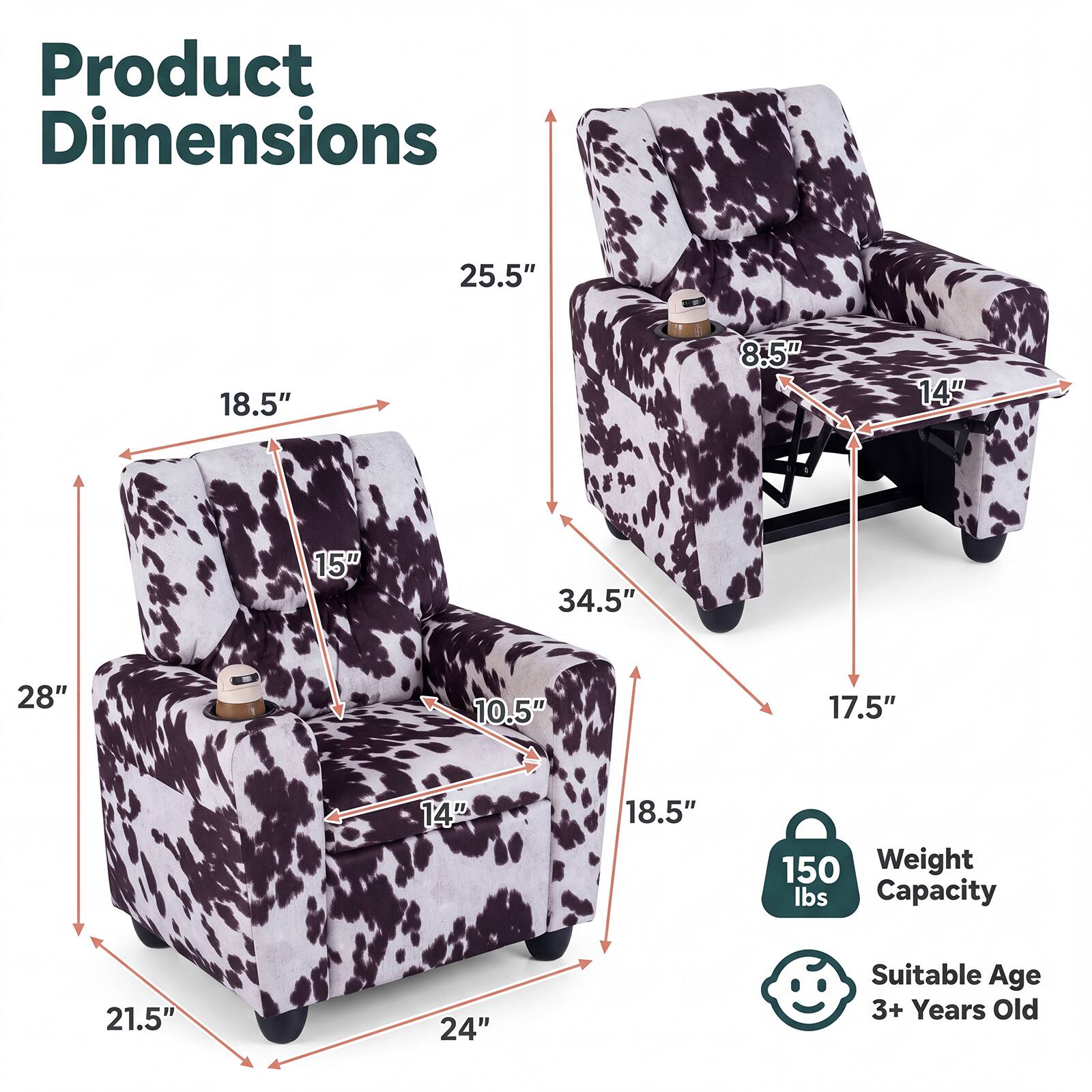 Product Dimensions
25.5"
18.5"
8.5"
14"
15"
34.5"
28"
10.5"
17.5"
14"
18.5"
150 lbs Weight Capacity
21.5"
24"
Suitable Age 3+ Years Old