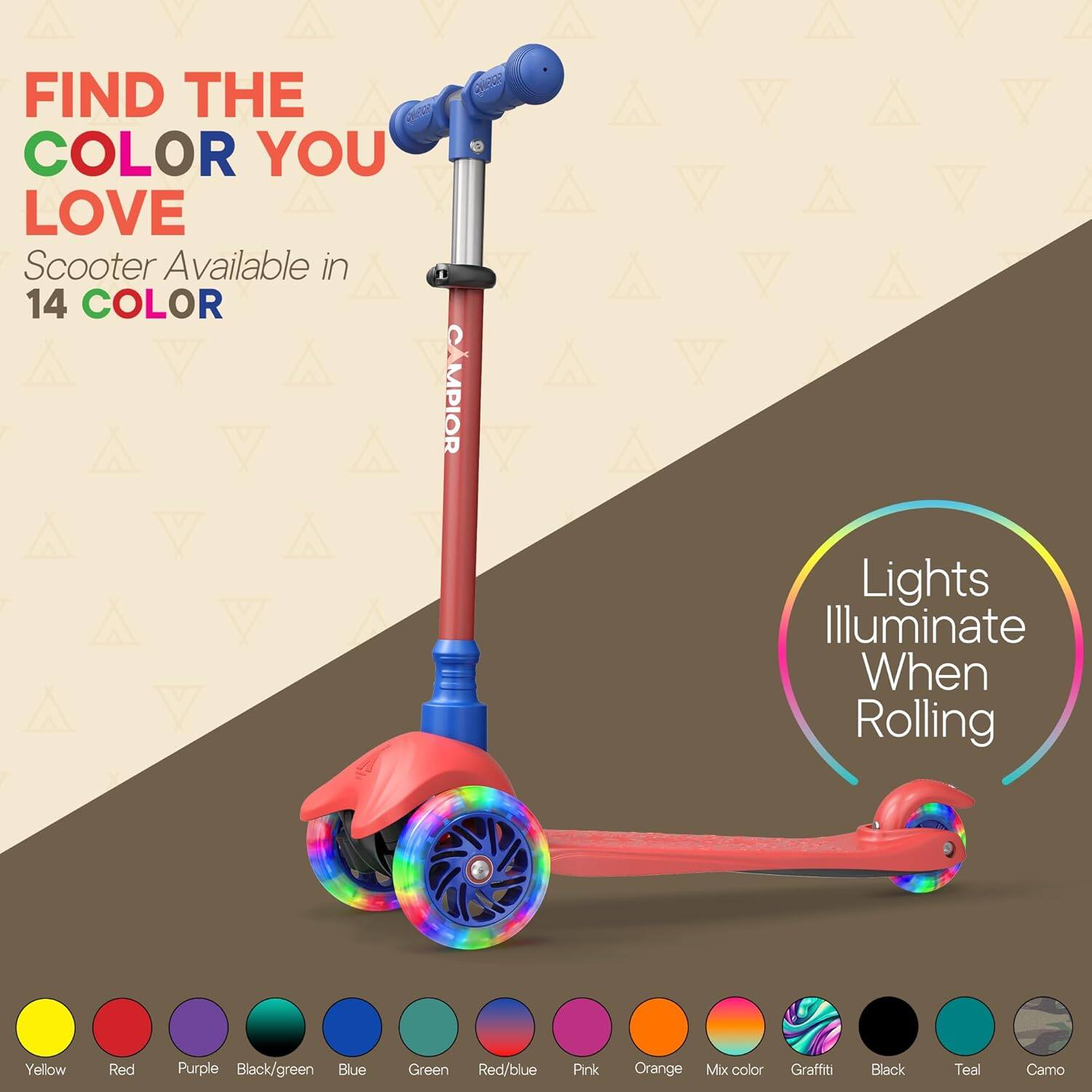 FIND THE COLOR YOU LOVE  
Scooter Available in 14 COLOR  

Lights Illuminate When Rolling  

Yellow  
Red  
Purple  
Black/green  
Blue  
Green  
Red/blue  
Pink  
Orange  
Mix color  
Graffiti  
Black  
Teal  
Camo