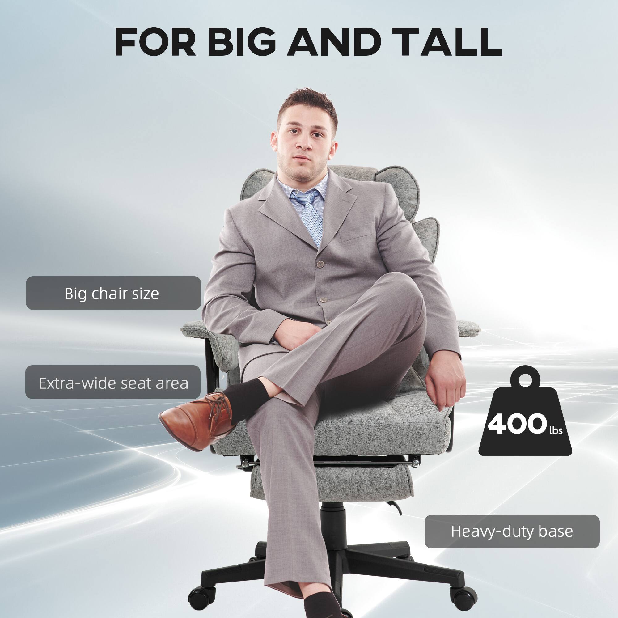 FOR BIG AND TALL
Big chair size
Extra-wide seat area
Heavy-duty base
400 lbs
