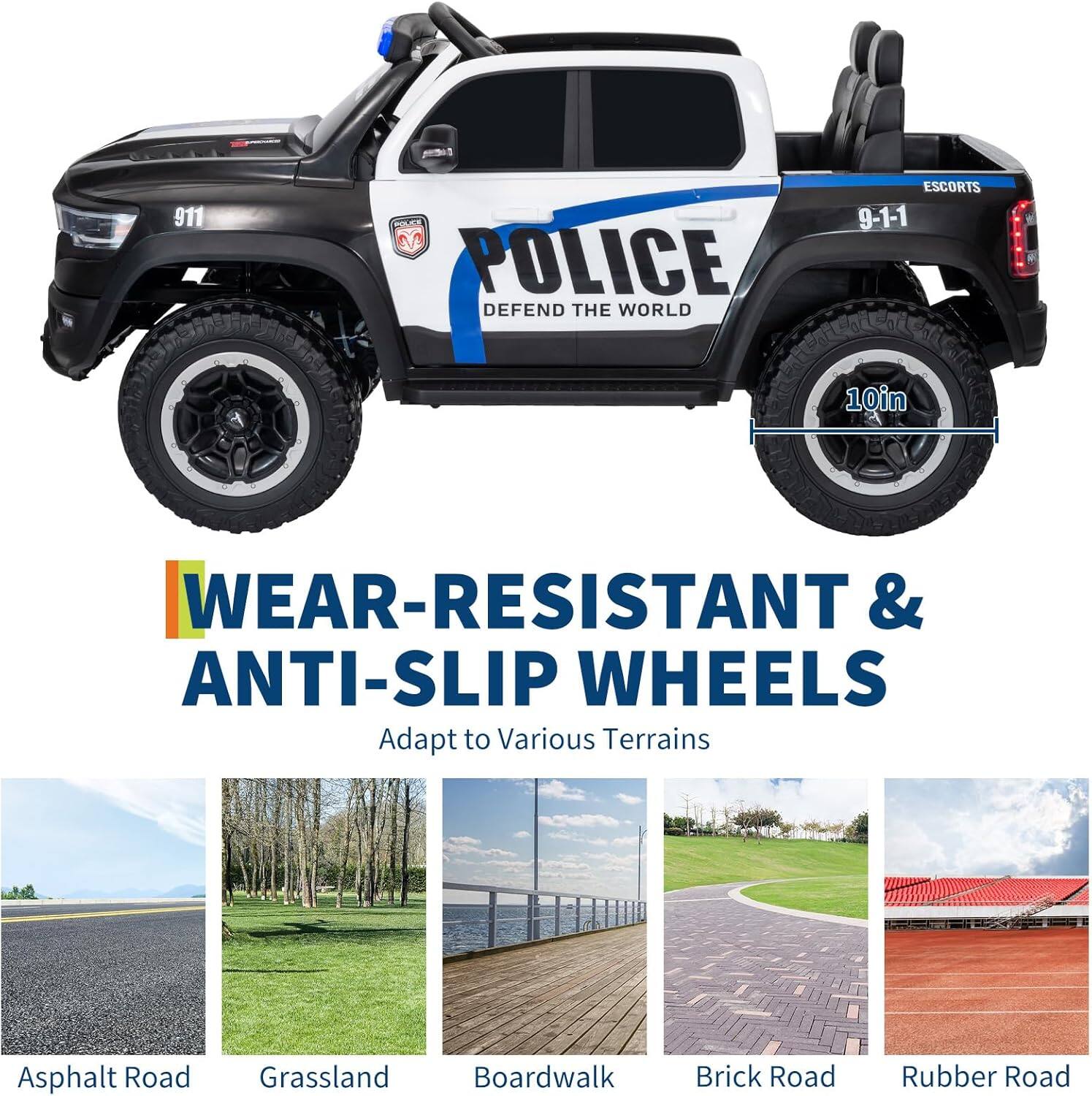911 Police Defend the World Escorts 9-1-1  
10in Wear-Resistant & Anti-Slip Wheels  
Adapt to Various Terrains  
Asphalt Road  
Grassland  
Boardwalk  
Brick Road  
Rubber Road