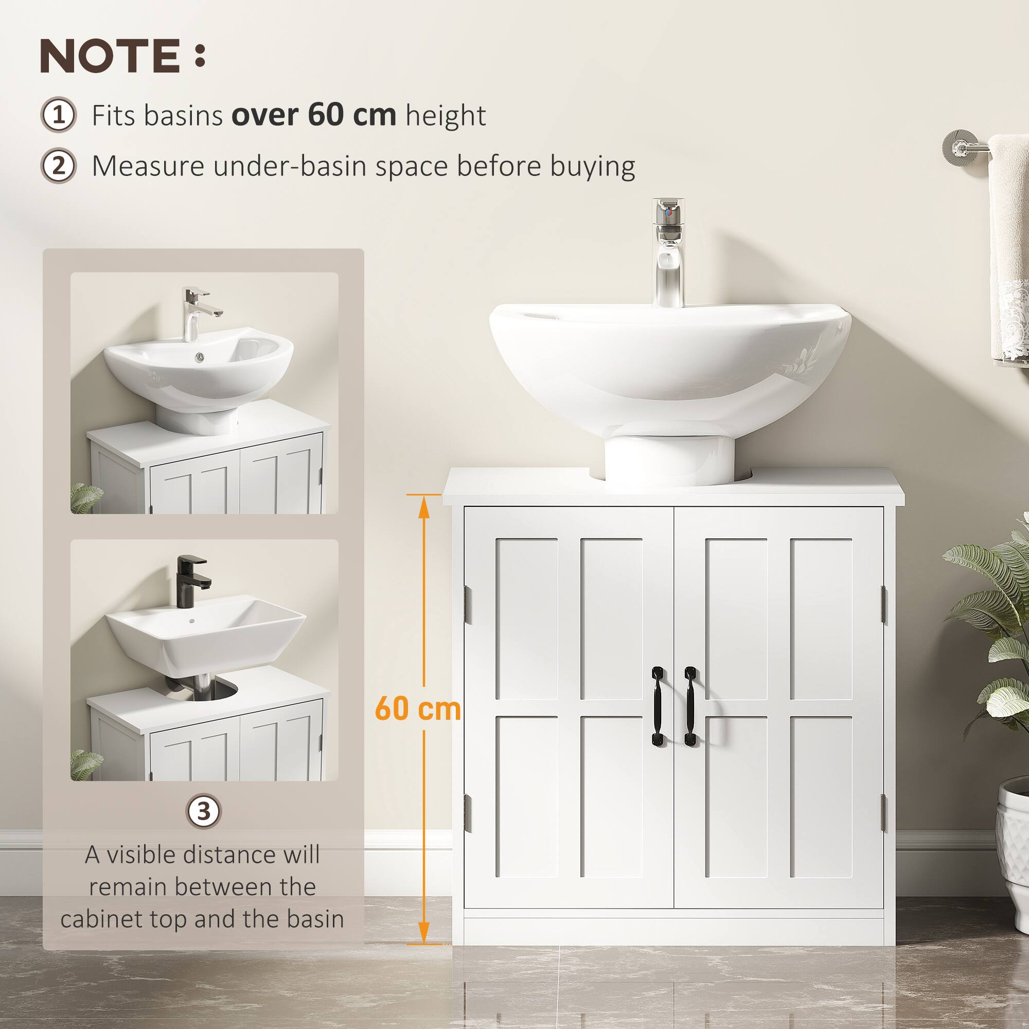NOTE:

1. Fits basins over 60 cm height
2. Measure under-basin space before buying
3. A visible distance will remain between the cabinet top and the basin

60 cm