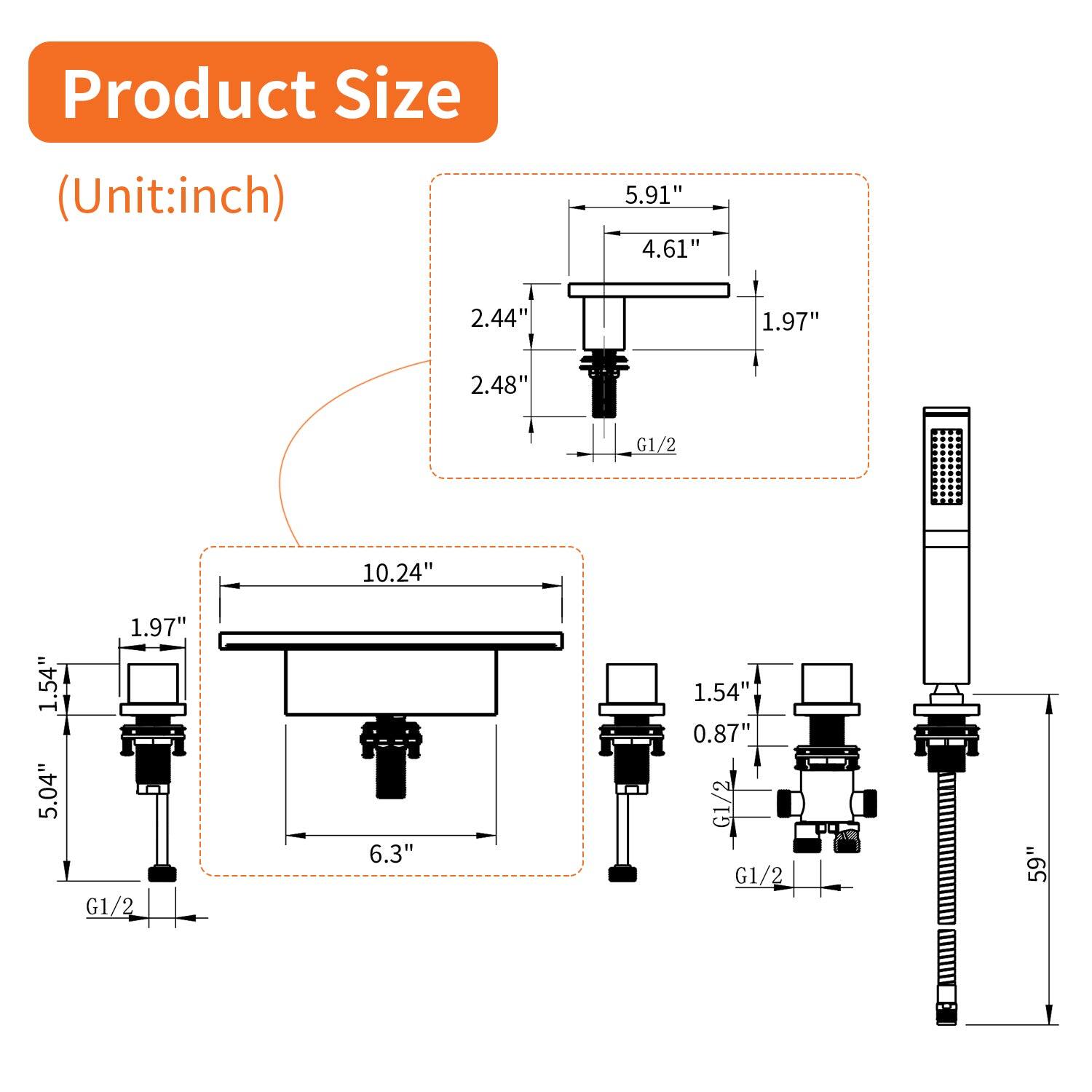 Product Size (Unit: inch)

- 5.91" x 4.61" x 1.97" (G1/2)
- 10.24" x 1.54" x 5.04" (G1/2)
- 6.3" x 1.54" x 0.87" (G1/2)
- 59" (G1/2)