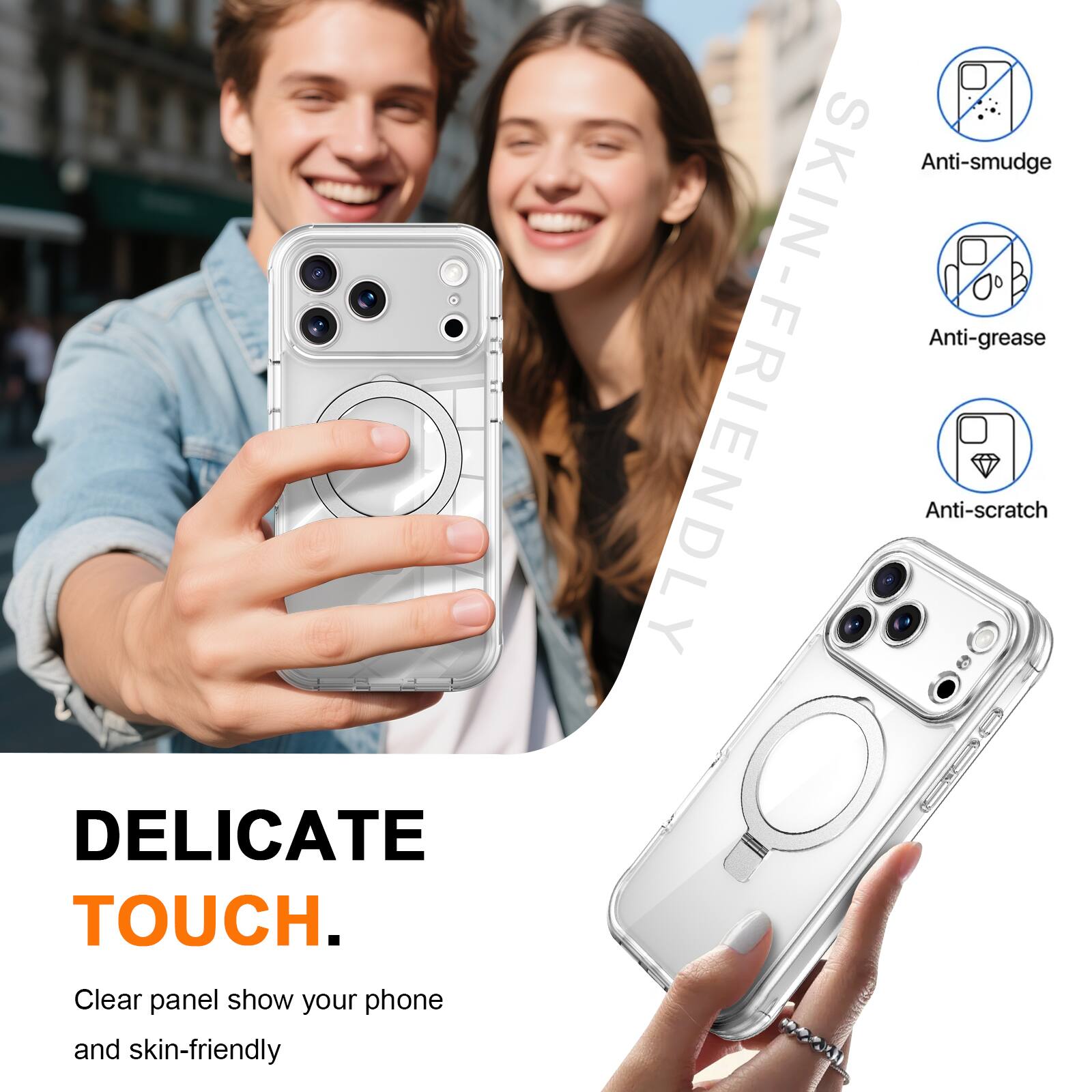 DELICATE TOUCH.  
Anti-smudge Anti-grease Anti-scratch  
SKIN-FRIENDLY  
Clear panel show your phone and skin-friendly