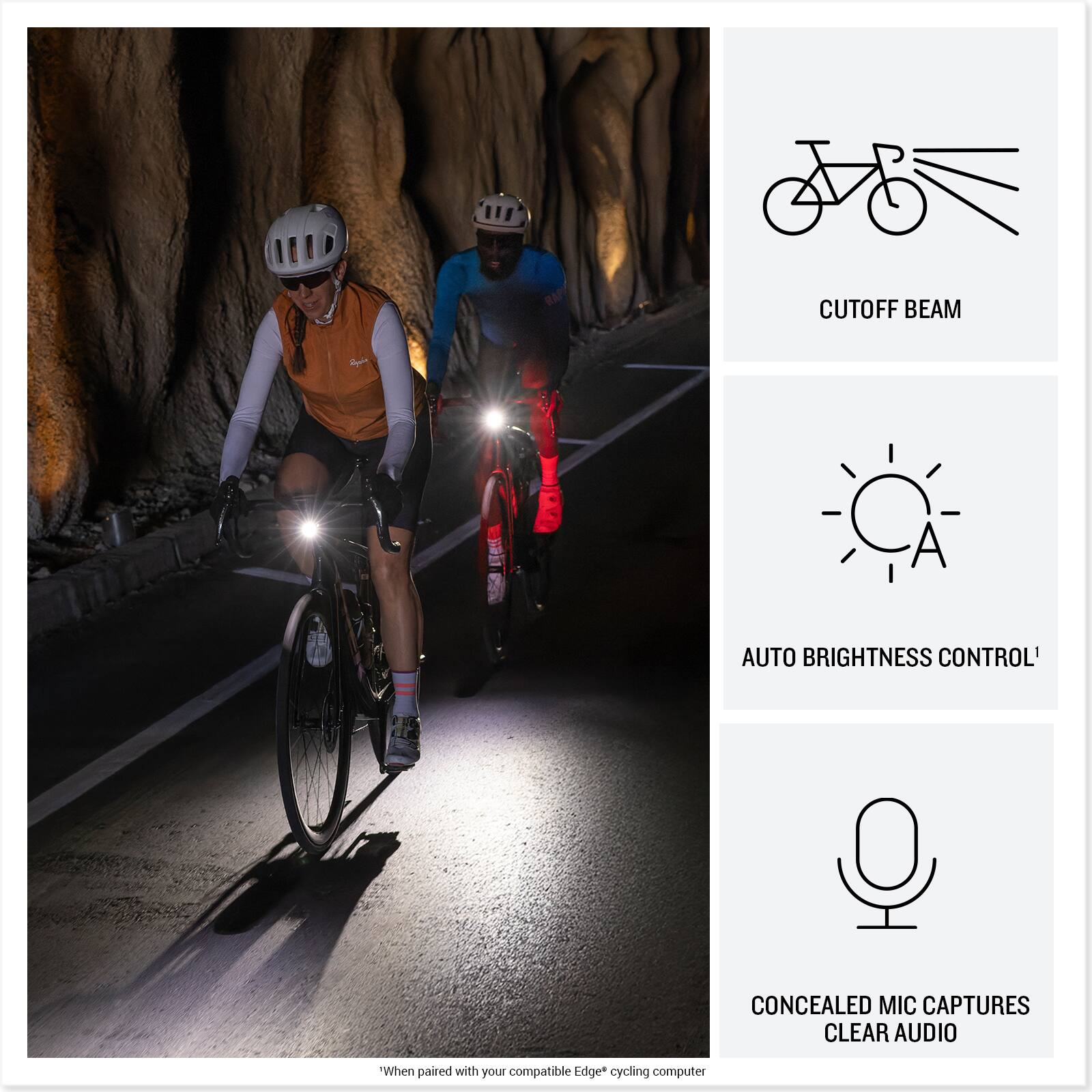 CUTOFF BEAM  
AUTO BRIGHTNESS CONTROL  
CONCEALED MIC CAPTURES CLEAR AUDIO  

"When paired with your compatible Edge* cycling computer"