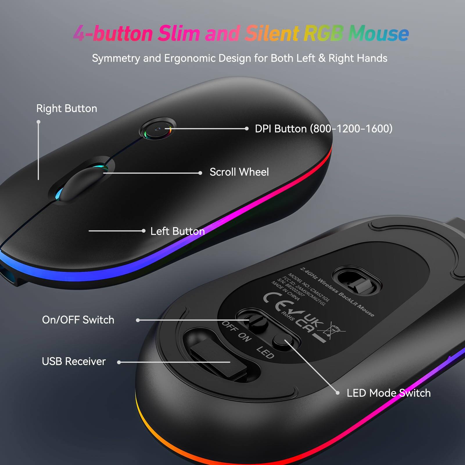 4-button Slim and Silent RGB Mouse  
Symmetry and Ergonomic Design for Both Left & Right Hands  

- Right Button  
- DPI Button (800-1200-1600)  
- Scroll Wheel  
- Left Button  
- On/Off Switch  
- USB Receiver  
- LED Mode Switch  

2.4GHz Wireless Backlit Mouse  
MADE IN CHINA  
MODEL: Z4GHE  
MADE SN NO: I - R-CAMERCMSZI  
CNINA CM621GGL  
CE, UK, ROHS  
LED Mode Switch  
OFF ON LED