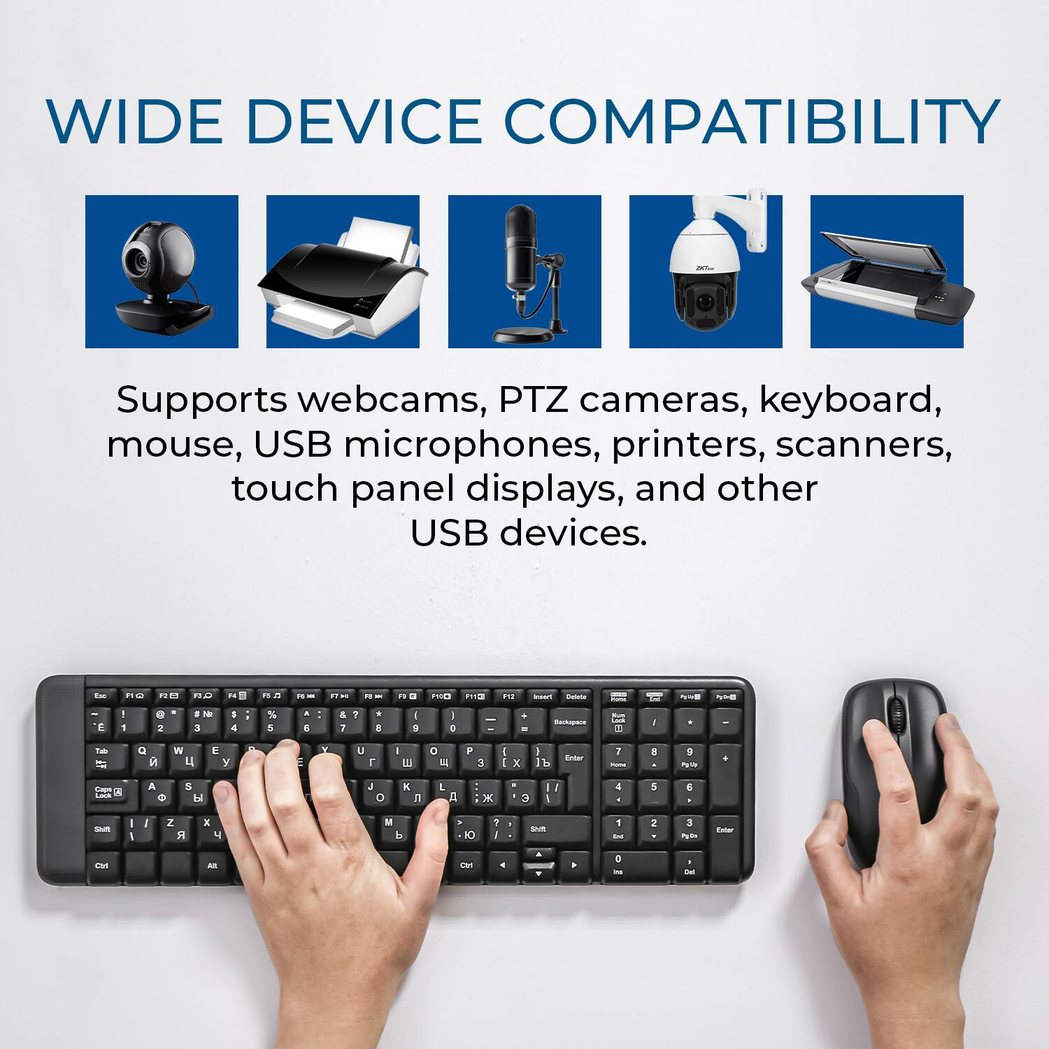 WIDE DEVICE COMPATIBILITY

Supports webcams, PTZ cameras, keyboard, mouse, USB microphones, printers, scanners, touch panel displays, and other USB devices.