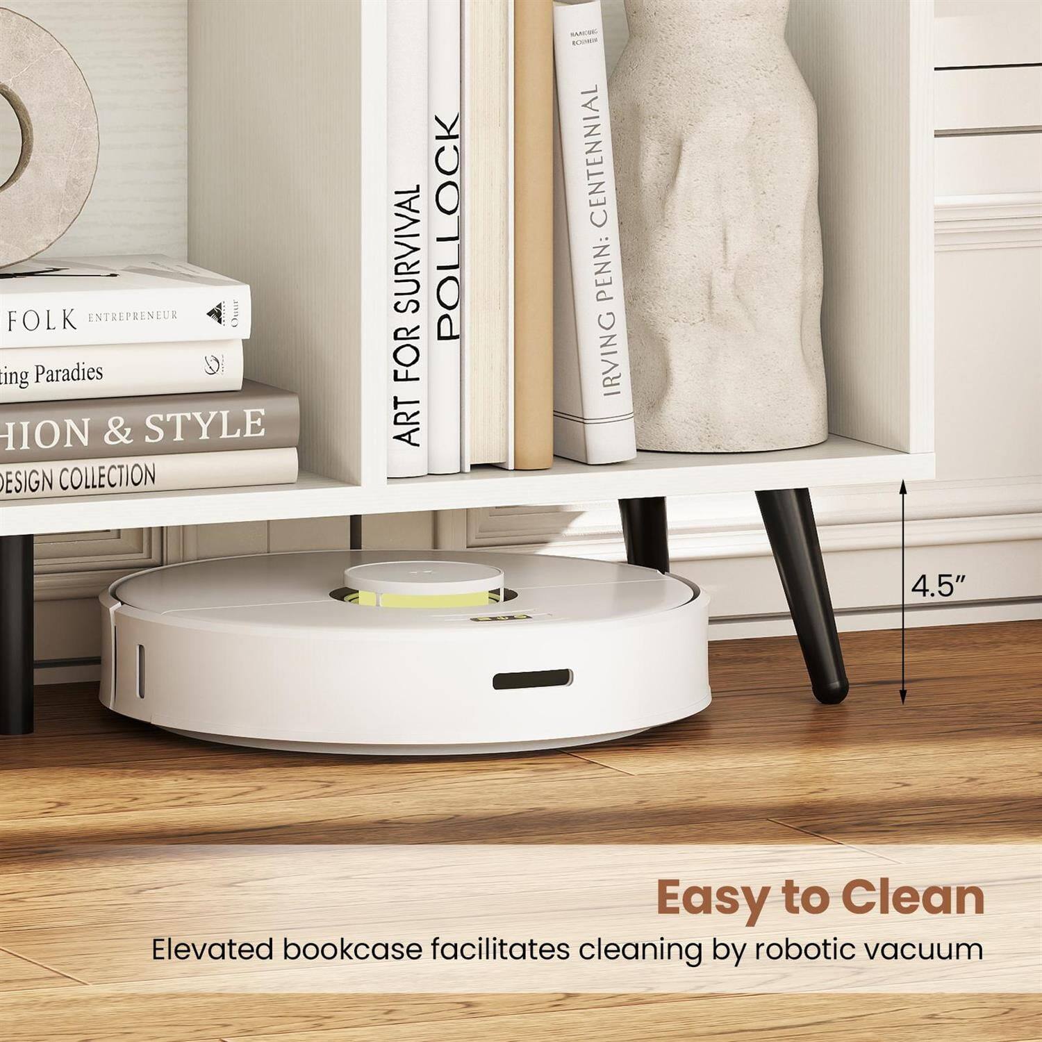 FOLK ENTREPRENEUR  
Crafting Paradises  

HION & STYLE  
DESIGN COLLECTION  

ART FOR SURVIVAL  
POLLOCK  

IRVING PENN: CENTENNIAL  

Elevated bookcase facilitates cleaning by robotic vacuum  

Easy to Clean  

4.5"