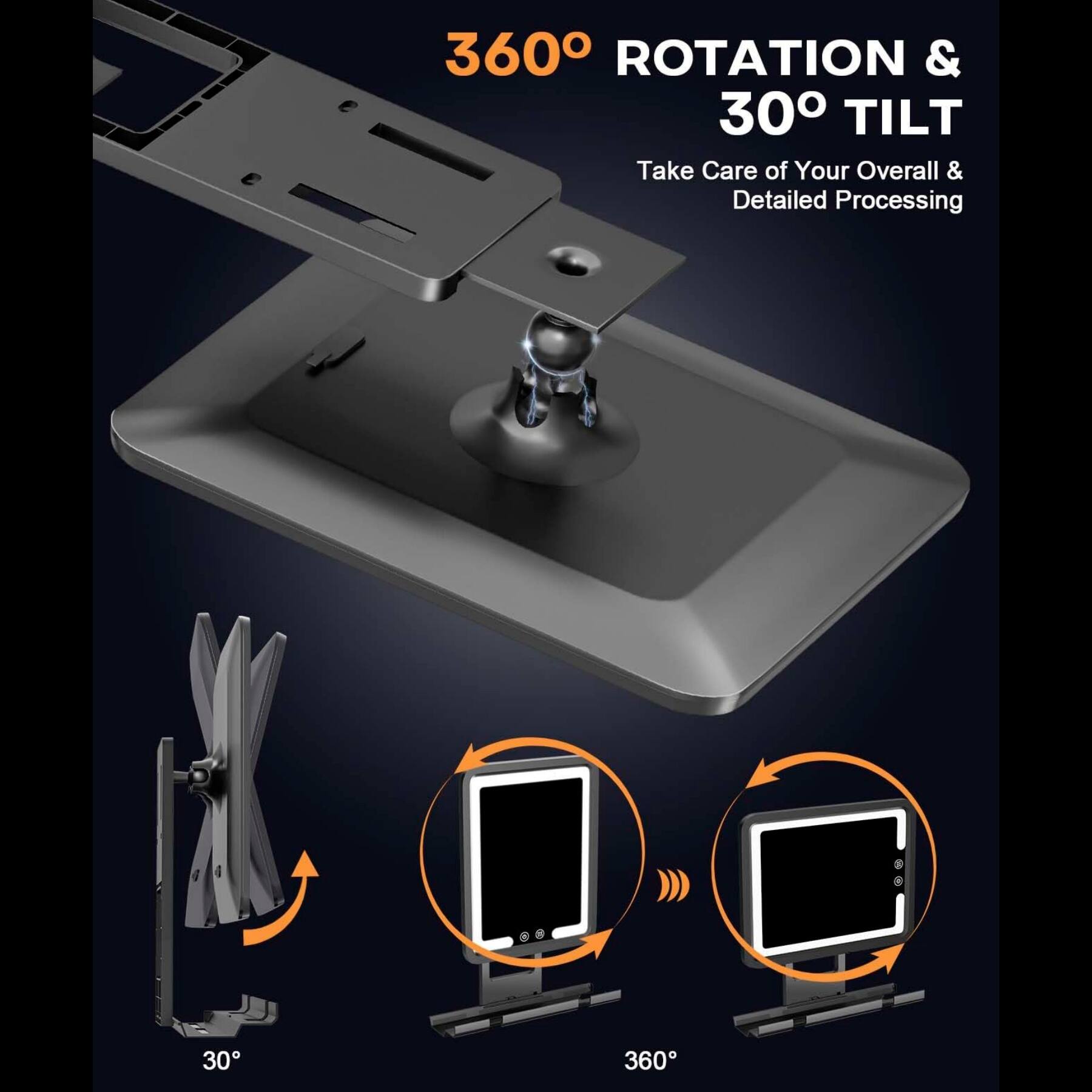 360° ROTATION & 30° TILT  
Take Care of Your Overall & Detailed Processing