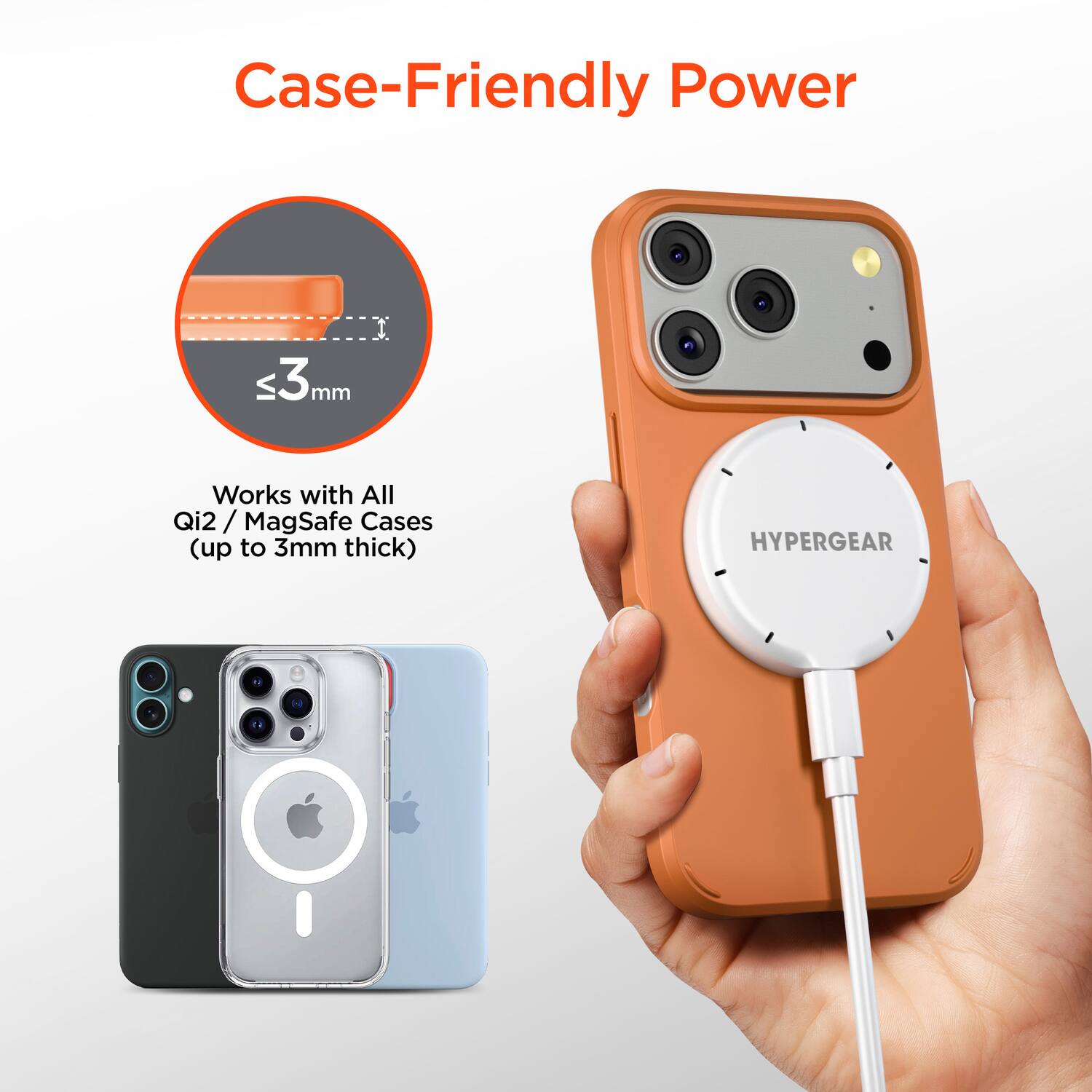 Case-Friendly Power

Works with All Qi2 / MagSafe Cases (up to 3mm thick)

≤3 mm

HYPERGEAR