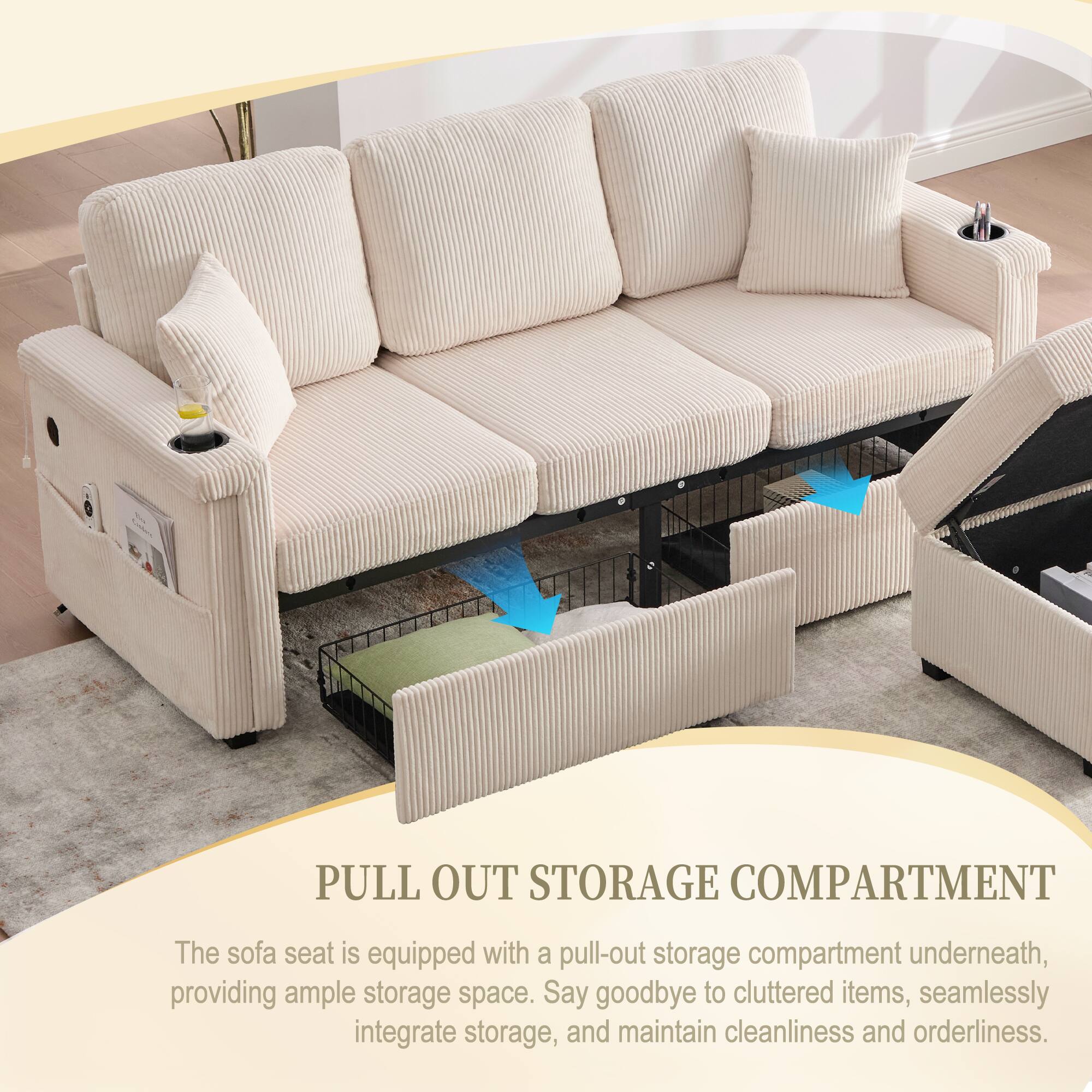 PULL OUT STORAGE COMPARTMENT

The sofa seat is equipped with a pull-out storage compartment underneath, providing ample storage space. Say goodbye to cluttered items, seamlessly integrate storage, and maintain cleanliness and orderliness.