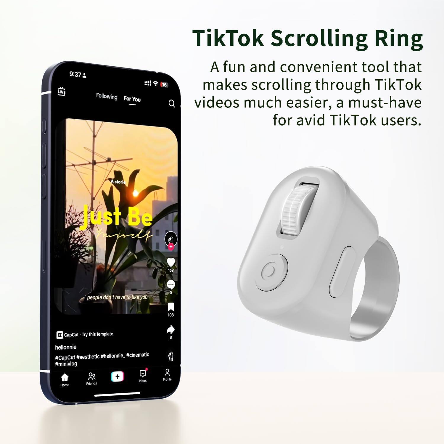 TikTok Scrolling Ring

A fun and convenient tool that makes scrolling through TikTok videos much easier, a must-have for avid TikTok users.

9:37 LIVE
Following For You

Just Be Yourself

people don't have 10k like you

CapCut - Try this template
hellonnie #CapCut #aesthetic #hellonnie_ #cinematic #minivlog

#hellonnie #aesthetic #hellonnie_ #cinematic #CapCut #minivlog