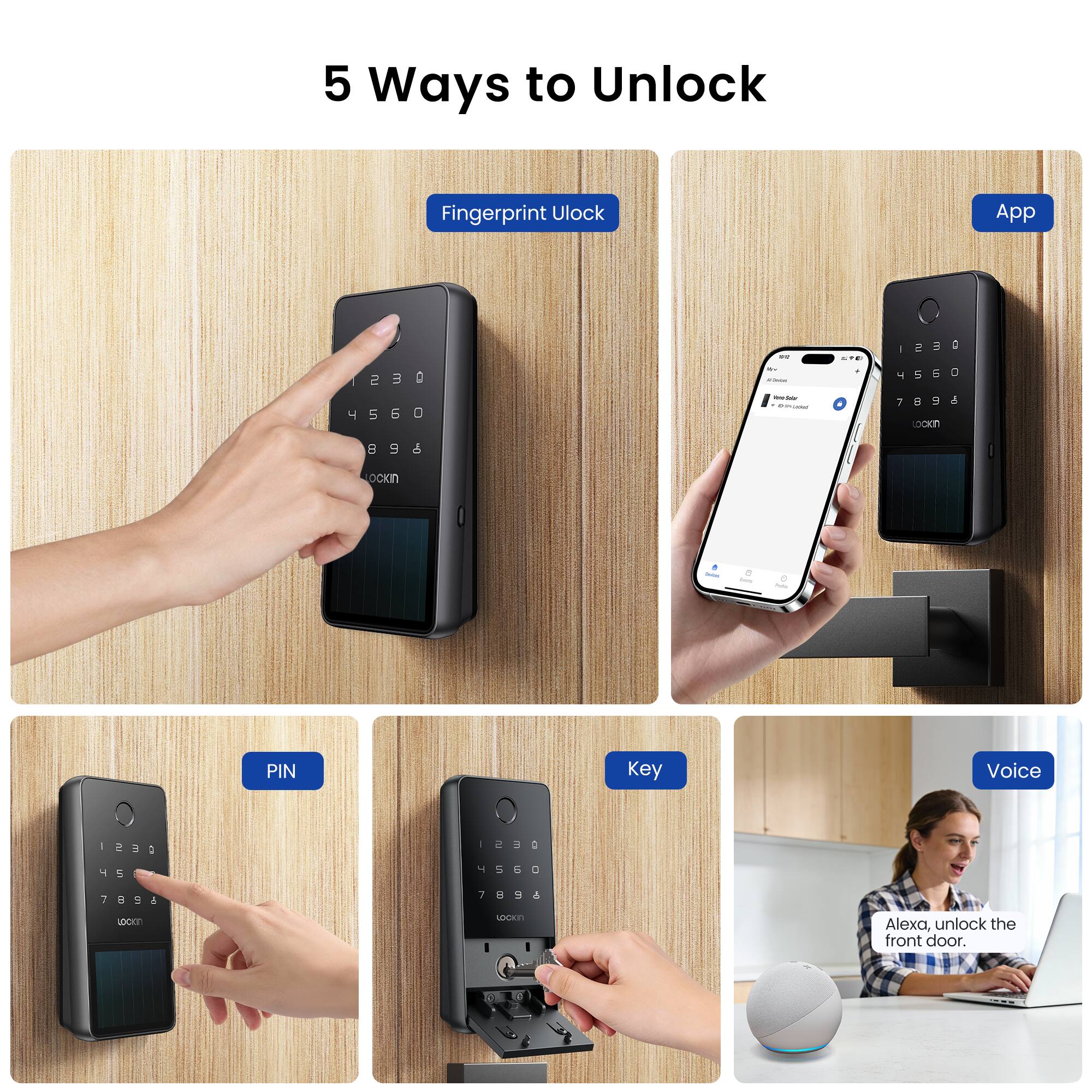 5 Ways to Unlock

Fingerprint Unlock
App
PIN
Key
Voice

1230 4560
7898
7898

Alexa, unlock the front door.