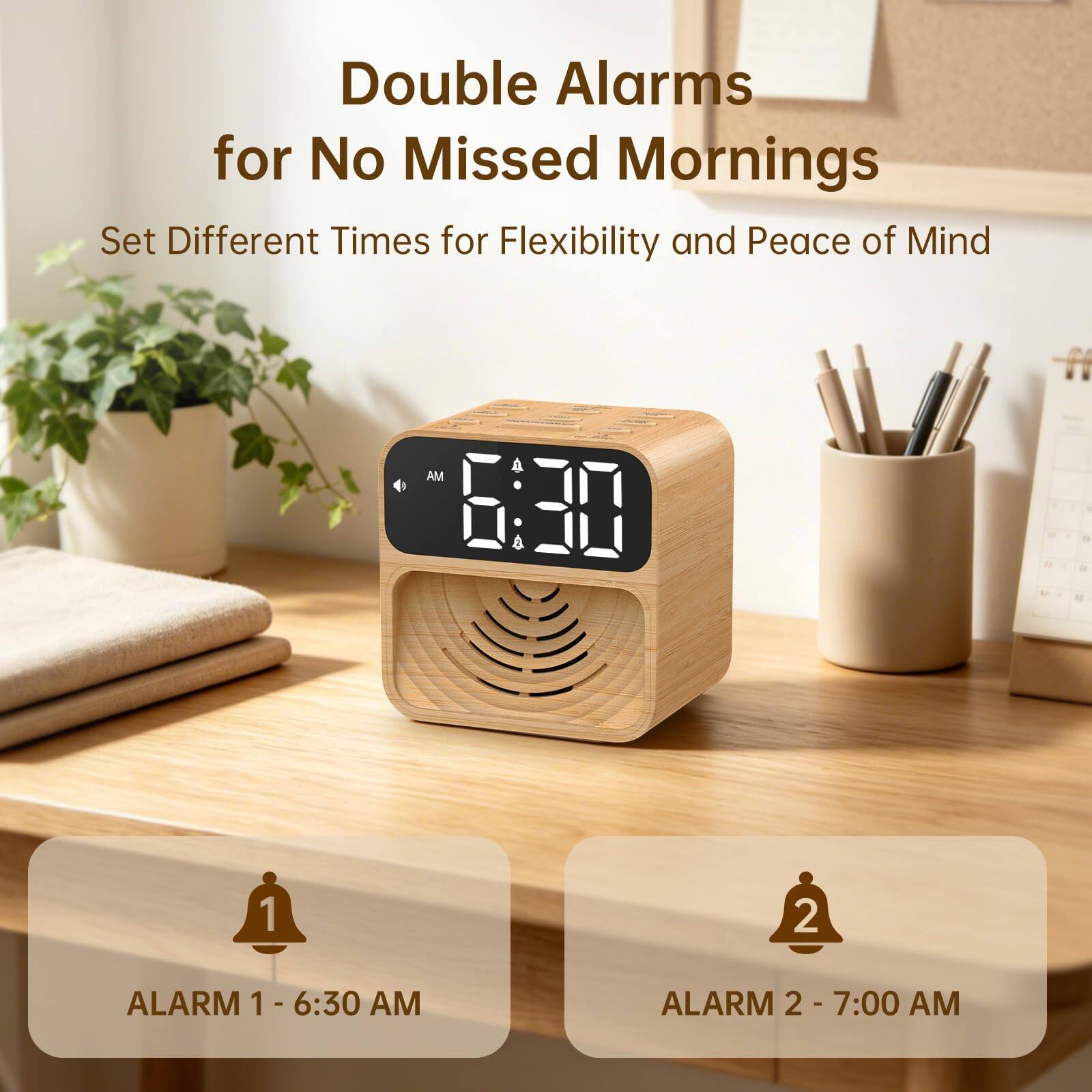 Double Alarms for No Missed Mornings  
Set Different Times for Flexibility and Peace of Mind  

AM 4 & d N 1 2  

ALARM 1 - 6:30 AM  
ALARM 2 - 7:00 AM