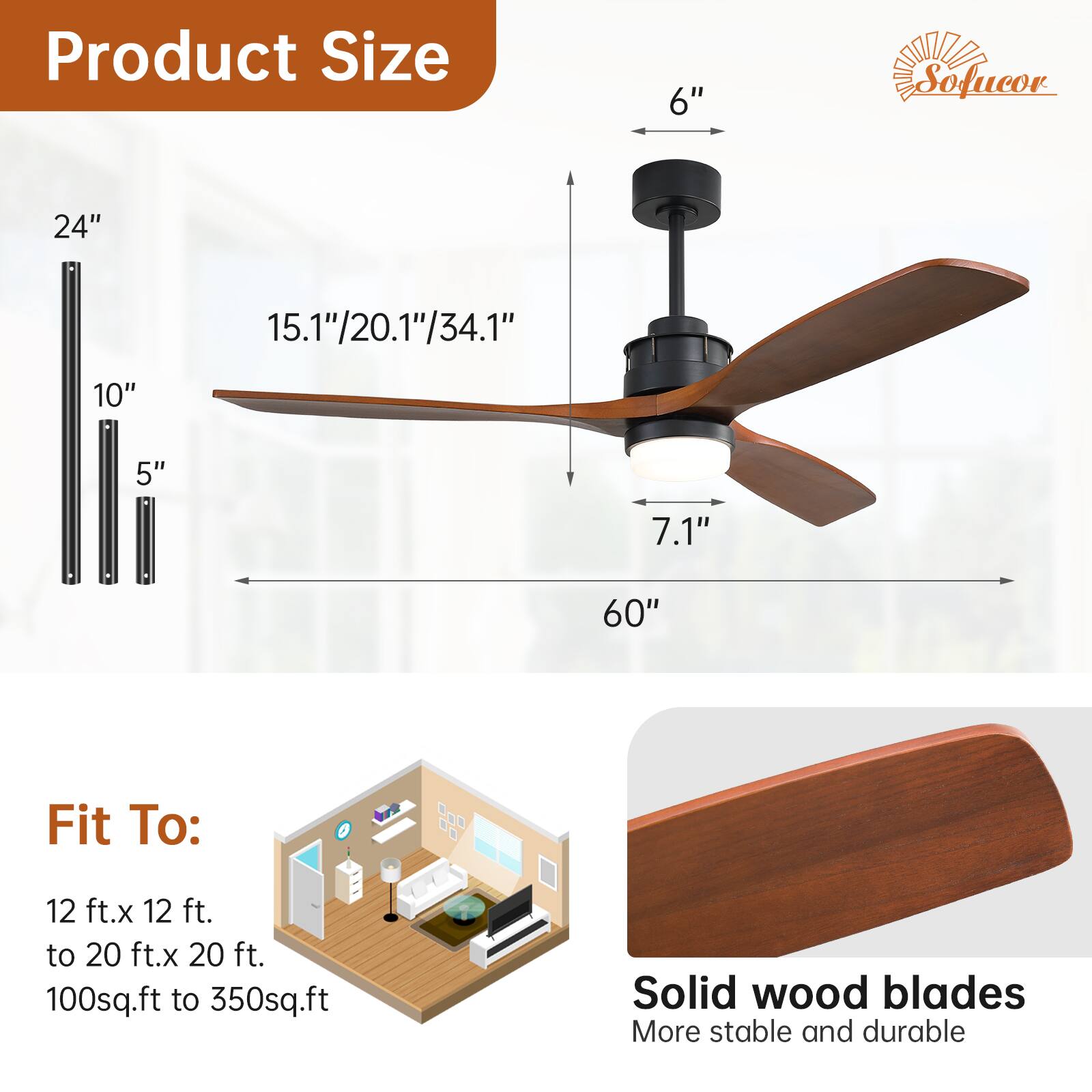 Product Size  
6"  
24"  
15.1"/20.1"/34.1"  
10"  
5"  
7.1"  
60"  

Fit To:  
12 ft. x 12 ft. to 20 ft. x 20 ft.  
100sq.ft to 350sq.ft  

Solid wood blades  
More stable and durable