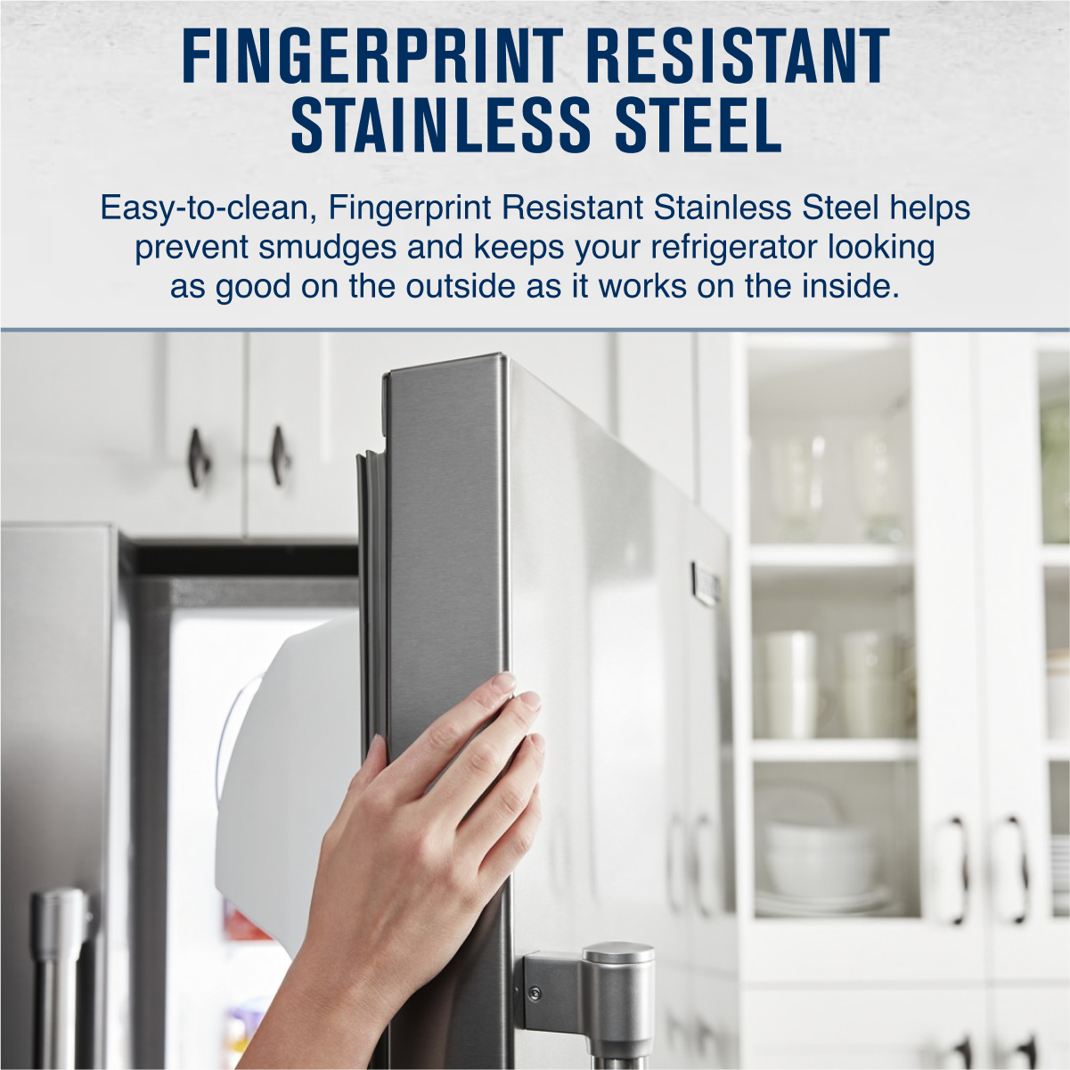 FINGERPRINT RESISTANT STAINLESS STEEL

Easy-to-clean, Fingerprint Resistant Stainless Steel helps prevent smudges and keeps your refrigerator looking as good on the outside as it works on the inside.