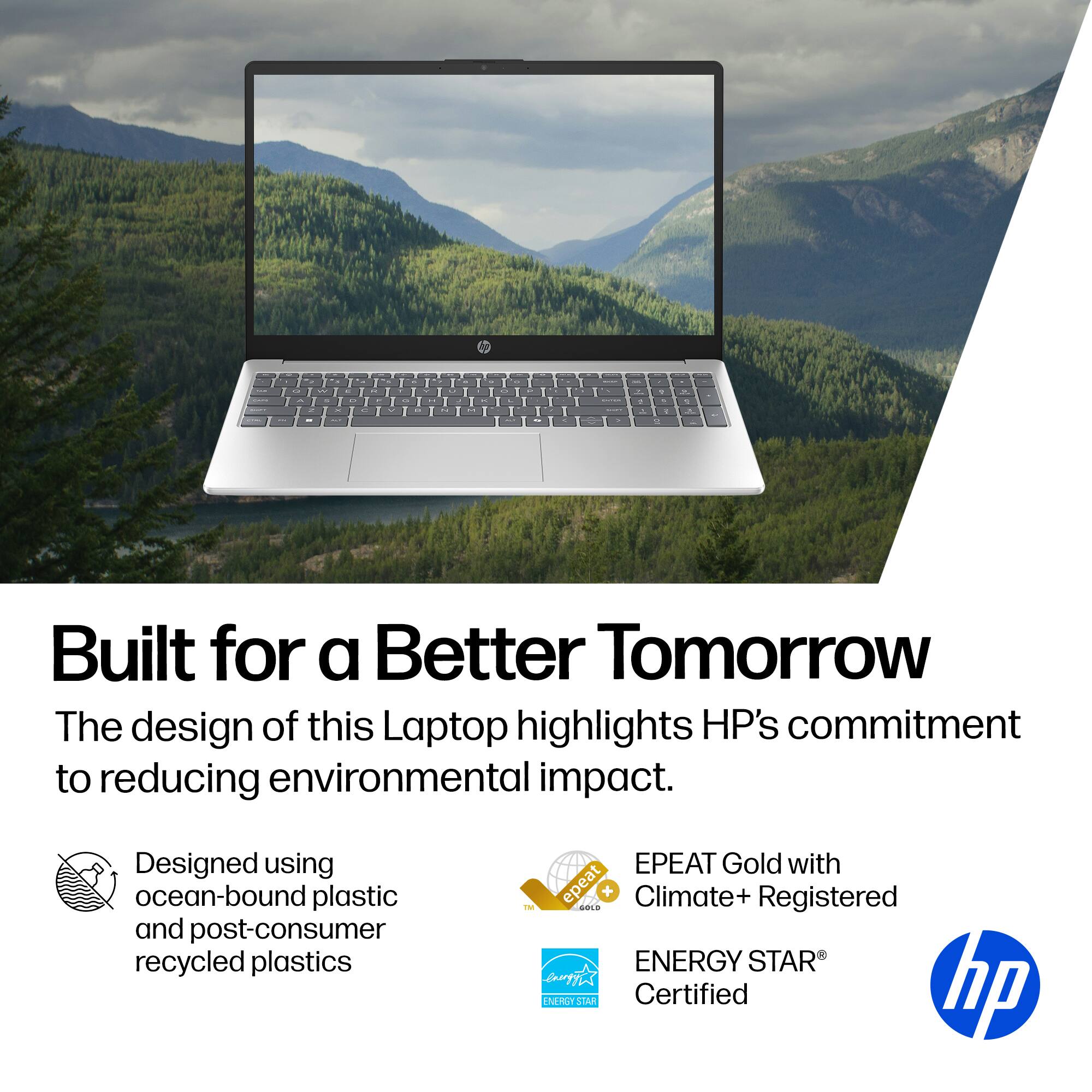 Built for a Better Tomorrow

The design of this Laptop highlights HP's commitment to reducing environmental impact.

- Designed using ocean-bound plastic and post-consumer recycled plastics
- EPEAT Gold with Climate+ Registered
- ENERGY STAR® Certified