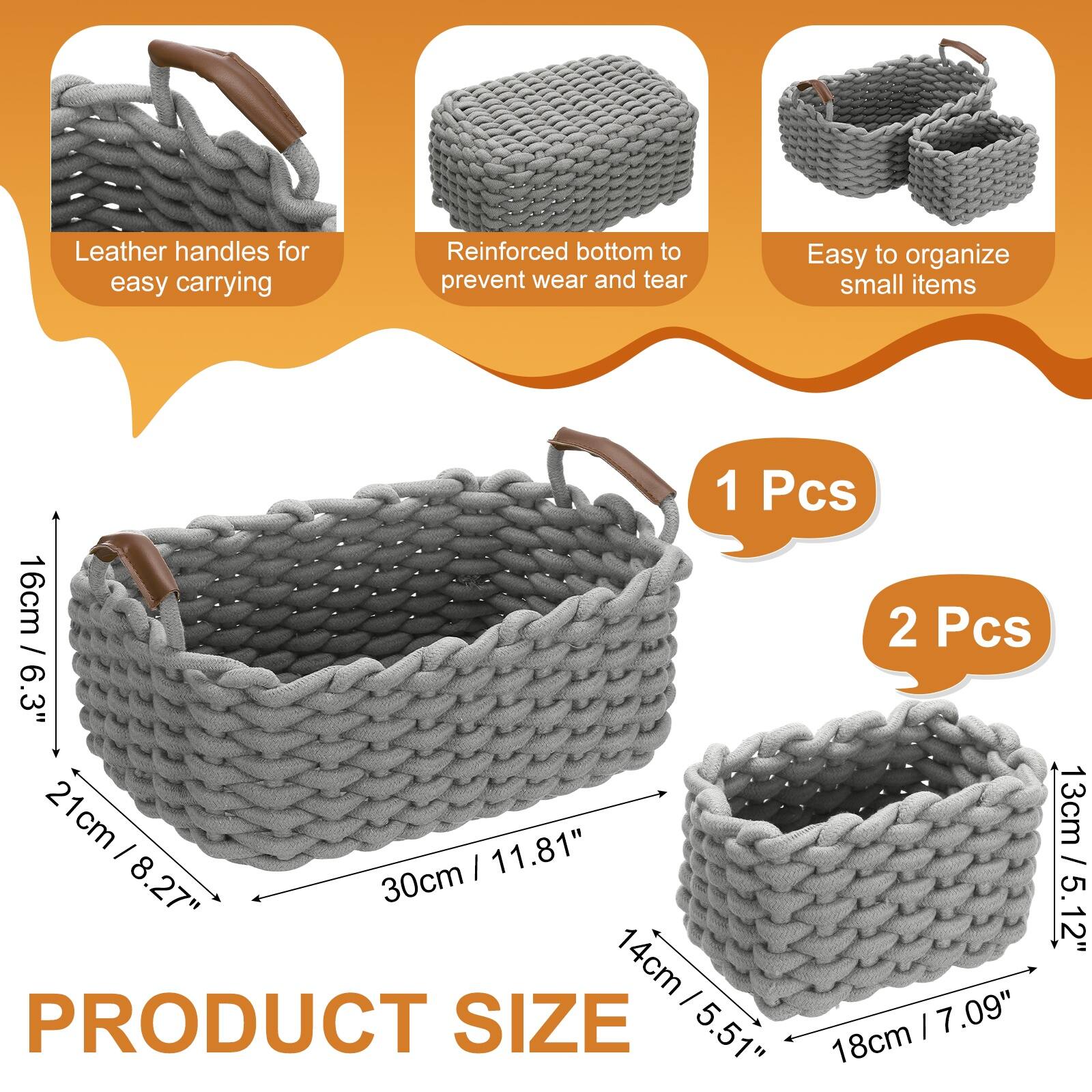 Leather handles for easy carrying  
Reinforced bottom to prevent wear and tear  
Easy to organize small items  

1 Pcs  
16cm / 6.3"  
21cm / 8.27"  
30cm / 11.81"  

2 Pcs  
13cm / 5.12"  
14cm / 5.51"  
18cm / 7.09"  

PRODUCT SIZE
