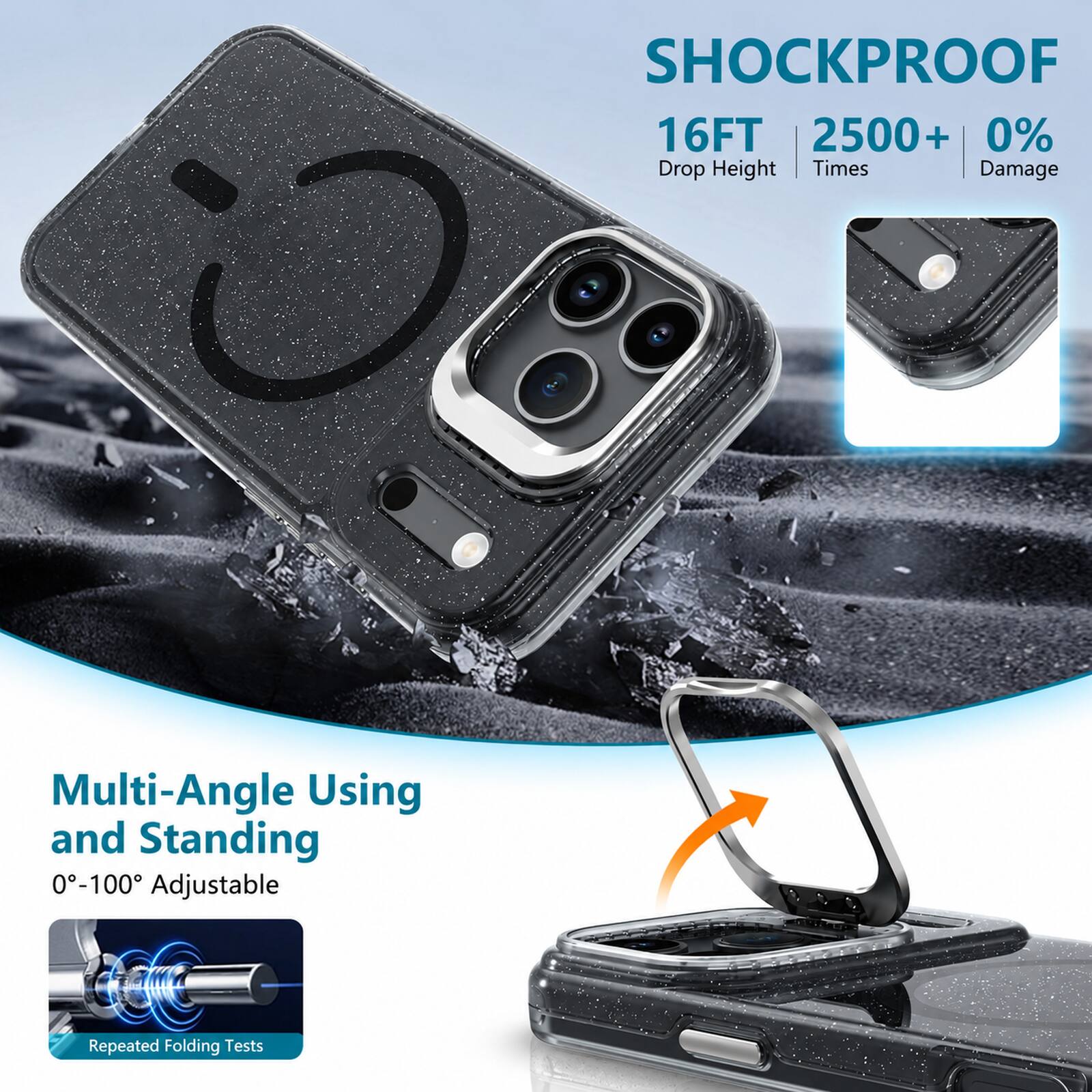 SHOCKPROOF  
16FT | 2500+ | 0%  
Drop Height | Times | Damage  

Multi-Angle Using and Standing  
0°-100° Adjustable  

Repeated Folding Tests