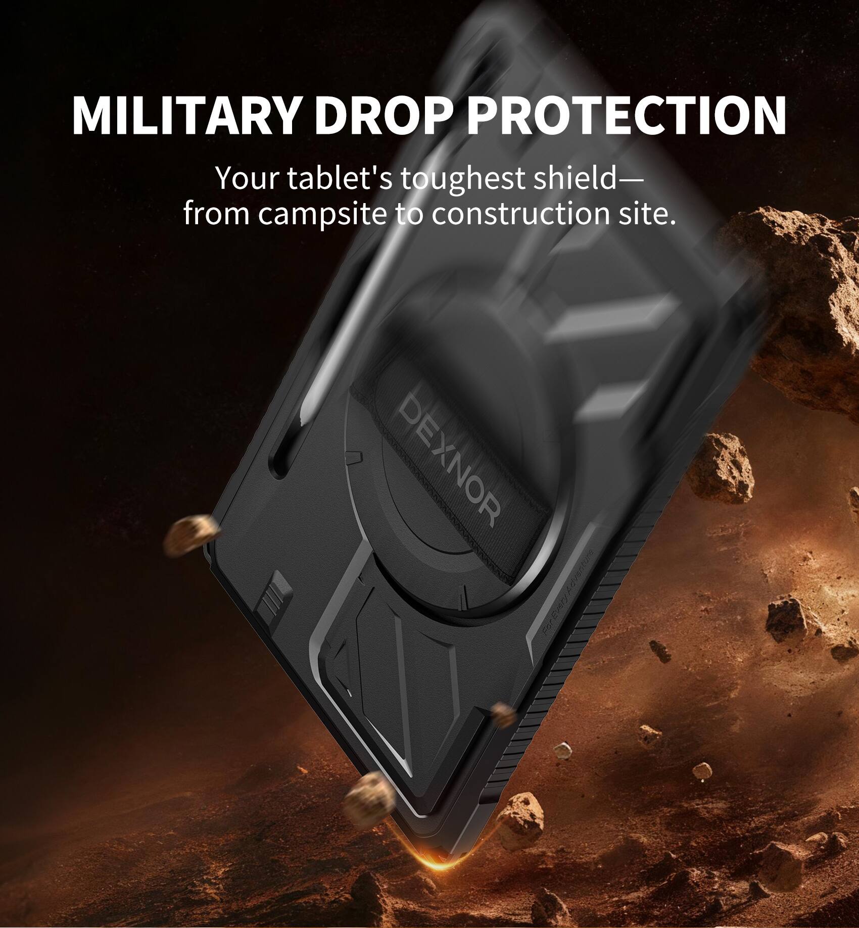 MILITARY DROP PROTECTION  
Your tablet's toughest shield— from campsite to construction site.