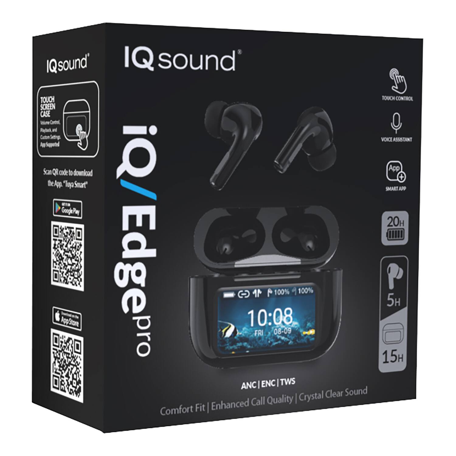 IQ sound  
IQ Edge Pro  

Touch Screen Case  
Touch Control  
Voice Assistant  
App + Smart App  

ANC | ENC | TWS  
Comfort Fit  
Enhanced Call Quality  
Crystal Clear Sound  

20H  
5H  
15H  

Scan QR code to download the App: "Tayas Smart"  
Google Play  
App Store  

10:08  
FRI 08-09