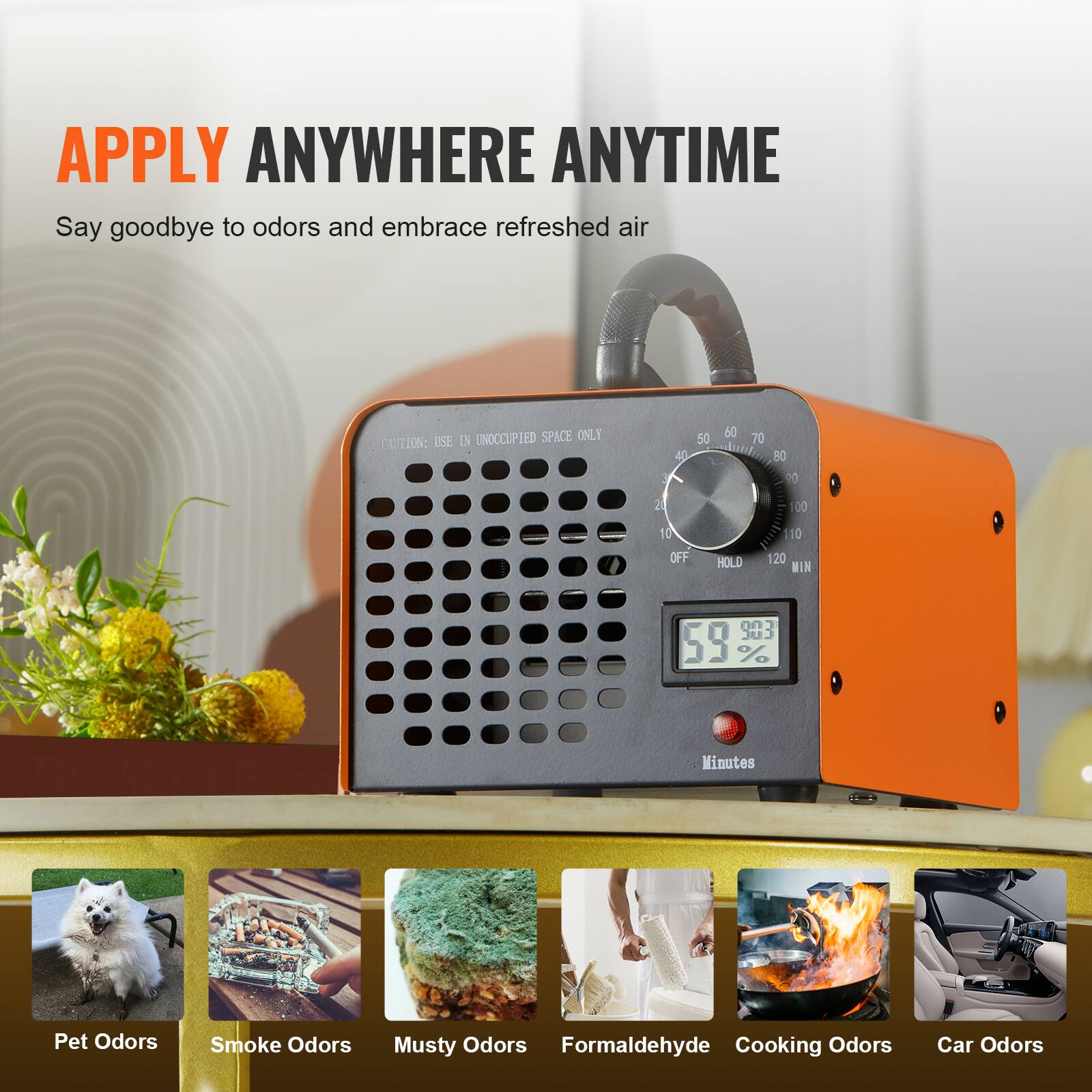 APPLY ANYWHERE ANYTIME  
Say goodbye to odors and embrace refreshed air  

IN UNOCCUPIED SPACE ONLY  

CAUTION: USE IN UNOCCUPIED SPACE ONLY  

3 4 50 60 70 DE 20 20 00 10 OFF HOLD 10 120 WIN  

59% Minutes  

Pet Odors  
Smoke Odors  
Musty Odors  
Formaldehyde  
Cooking Odors  
Car Odors