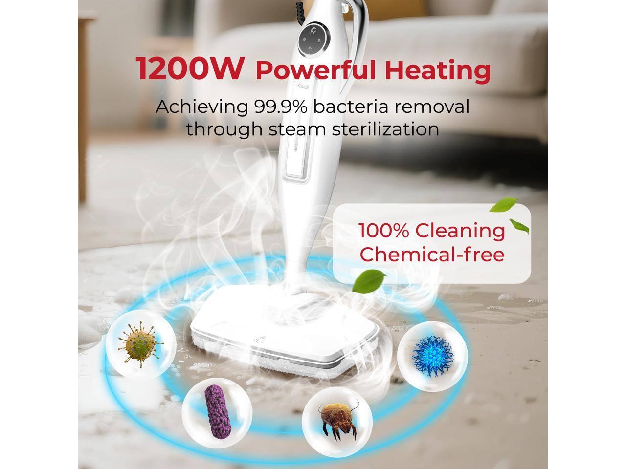 1200W Powerful Heating  
Achieving 99.9% bacteria removal through steam sterilization  

100% Cleaning Chemical-free