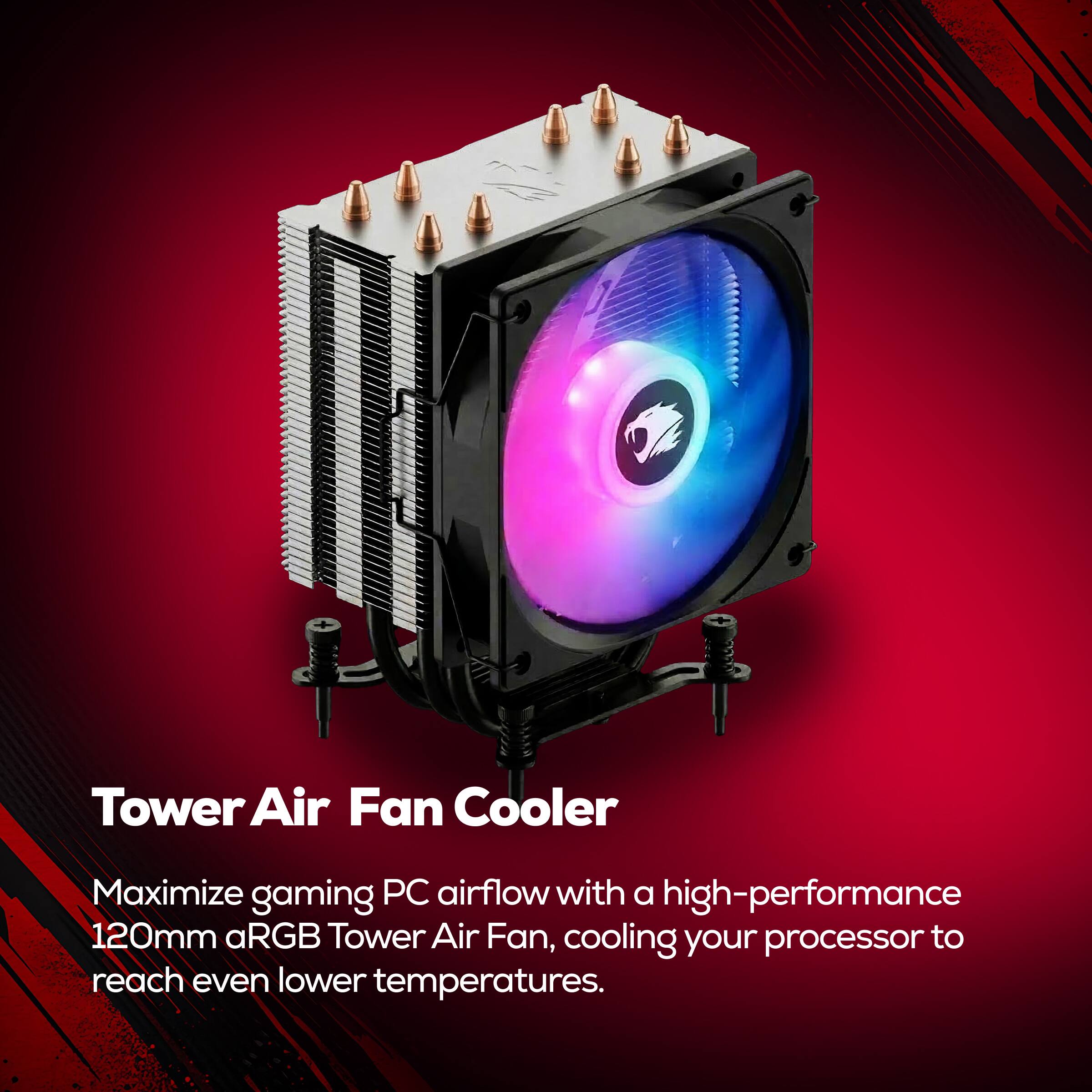 Tower Air Fan Cooler  
Maximize gaming PC airflow with a high-performance 120mm aRGB Tower Air Fan, cooling your processor to reach even lower temperatures.
